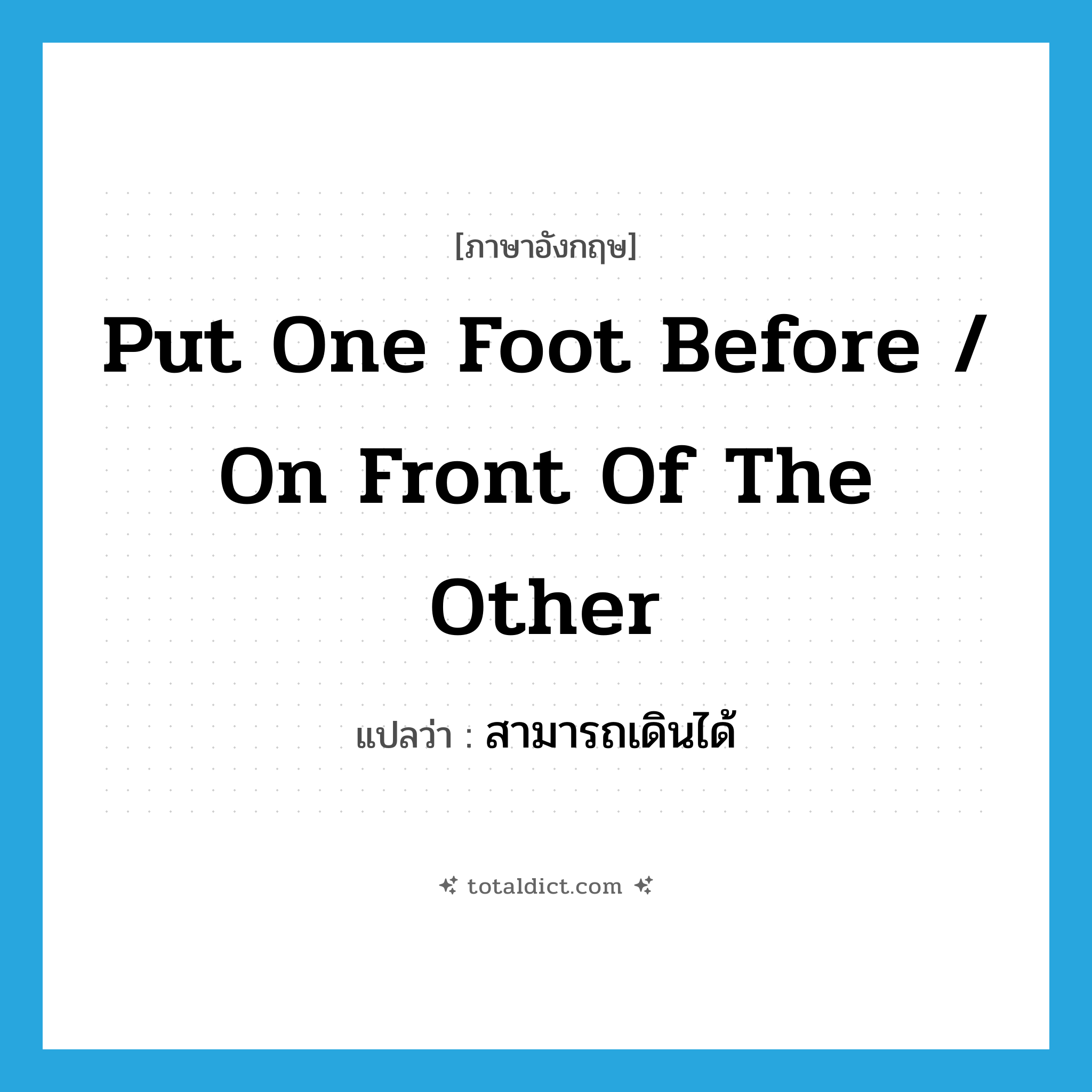 put one foot before / on front of the other แปลว่า?, คำศัพท์ภาษาอังกฤษ put one foot before / on front of the other แปลว่า สามารถเดินได้ ประเภท IDM หมวด IDM