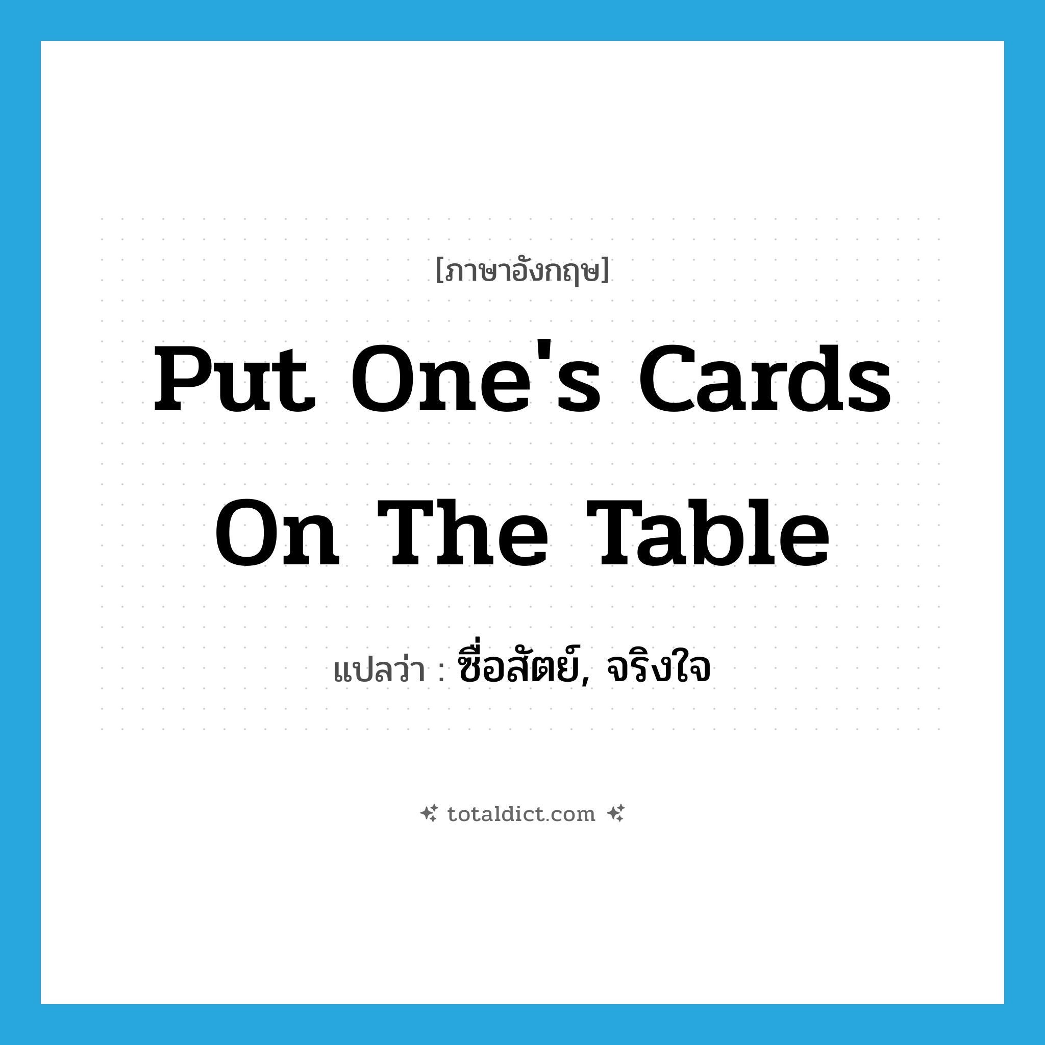 put one&#39;s cards on the table แปลว่า?, คำศัพท์ภาษาอังกฤษ put one&#39;s cards on the table แปลว่า ซื่อสัตย์, จริงใจ ประเภท IDM หมวด IDM