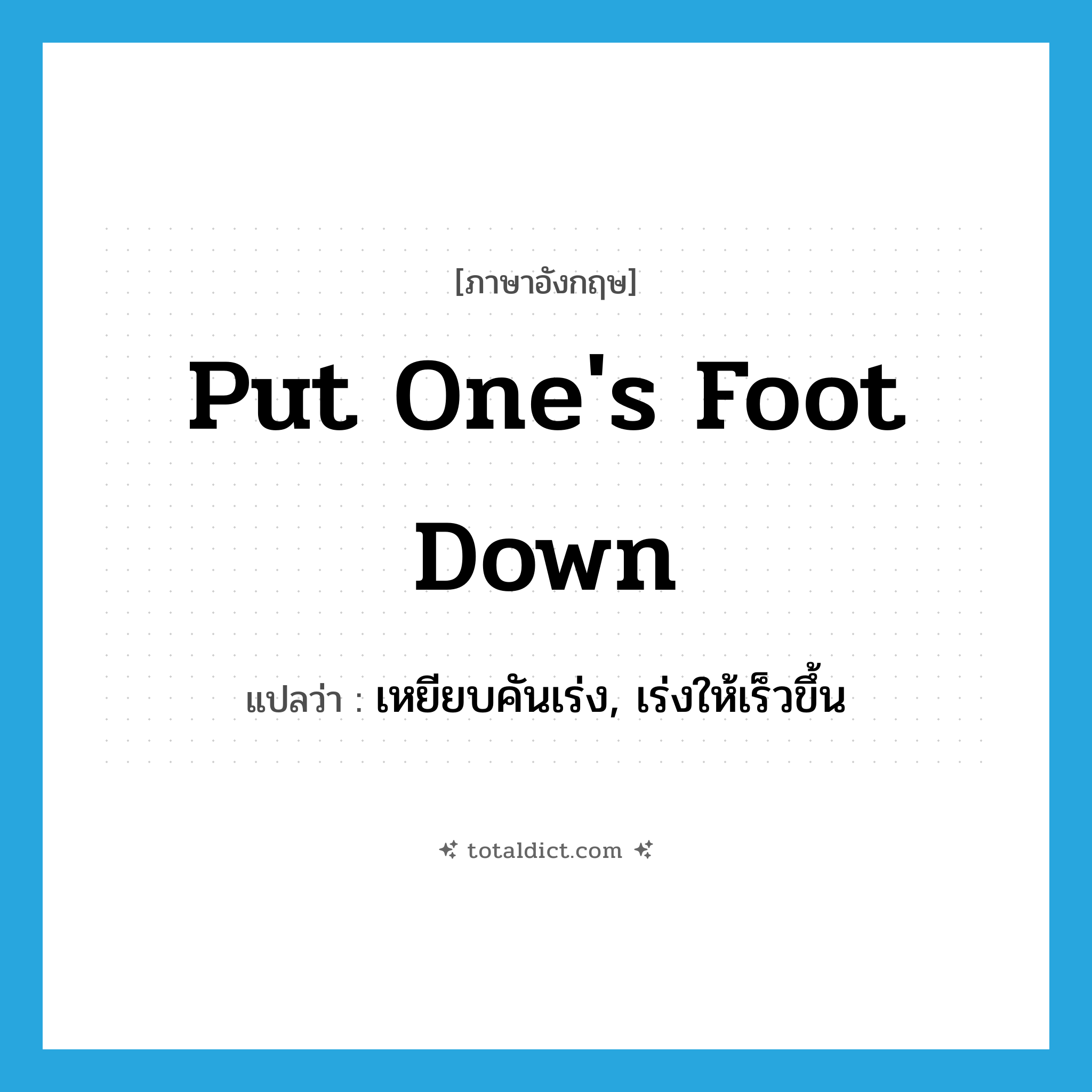 put one&#39;s foot down แปลว่า?, คำศัพท์ภาษาอังกฤษ put one&#39;s foot down แปลว่า เหยียบคันเร่ง, เร่งให้เร็วขึ้น ประเภท IDM หมวด IDM