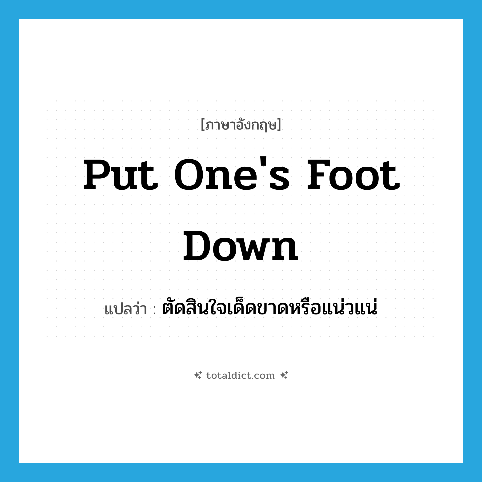 put one&#39;s foot down แปลว่า?, คำศัพท์ภาษาอังกฤษ put one&#39;s foot down แปลว่า ตัดสินใจเด็ดขาดหรือแน่วแน่ ประเภท IDM หมวด IDM