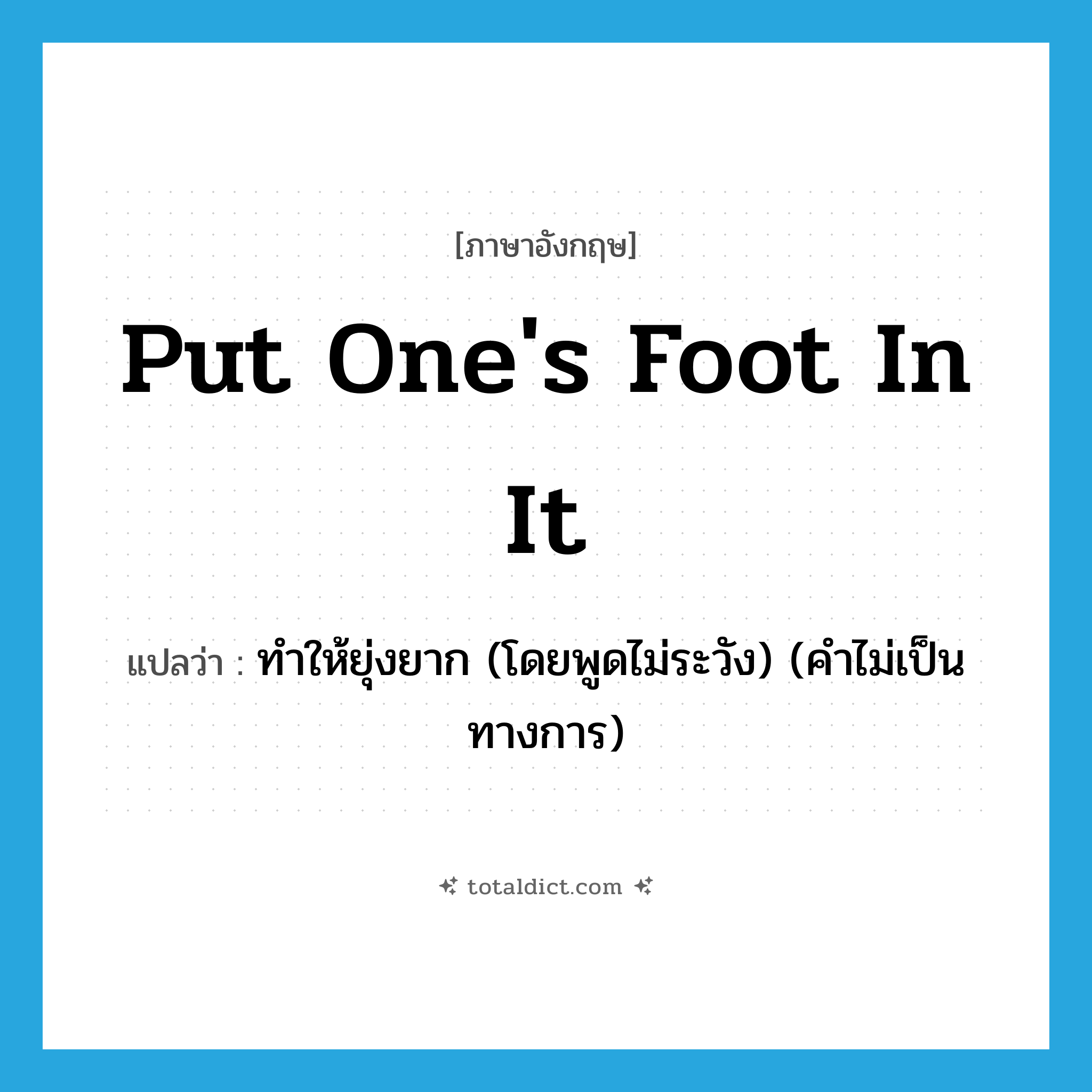put one&#39;s foot in it แปลว่า?, คำศัพท์ภาษาอังกฤษ put one&#39;s foot in it แปลว่า ทำให้ยุ่งยาก (โดยพูดไม่ระวัง) (คำไม่เป็นทางการ) ประเภท IDM หมวด IDM