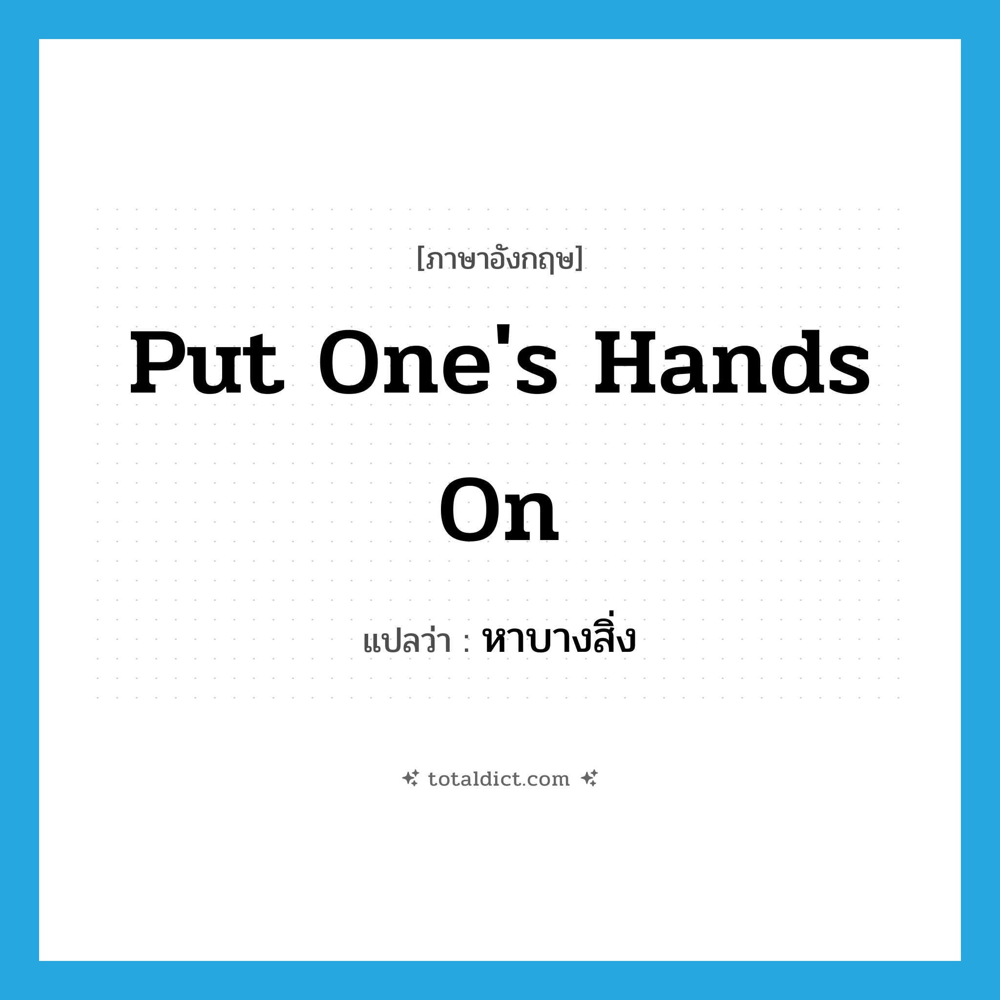 put one&#39;s hands on แปลว่า?, คำศัพท์ภาษาอังกฤษ put one&#39;s hands on แปลว่า หาบางสิ่ง ประเภท IDM หมวด IDM
