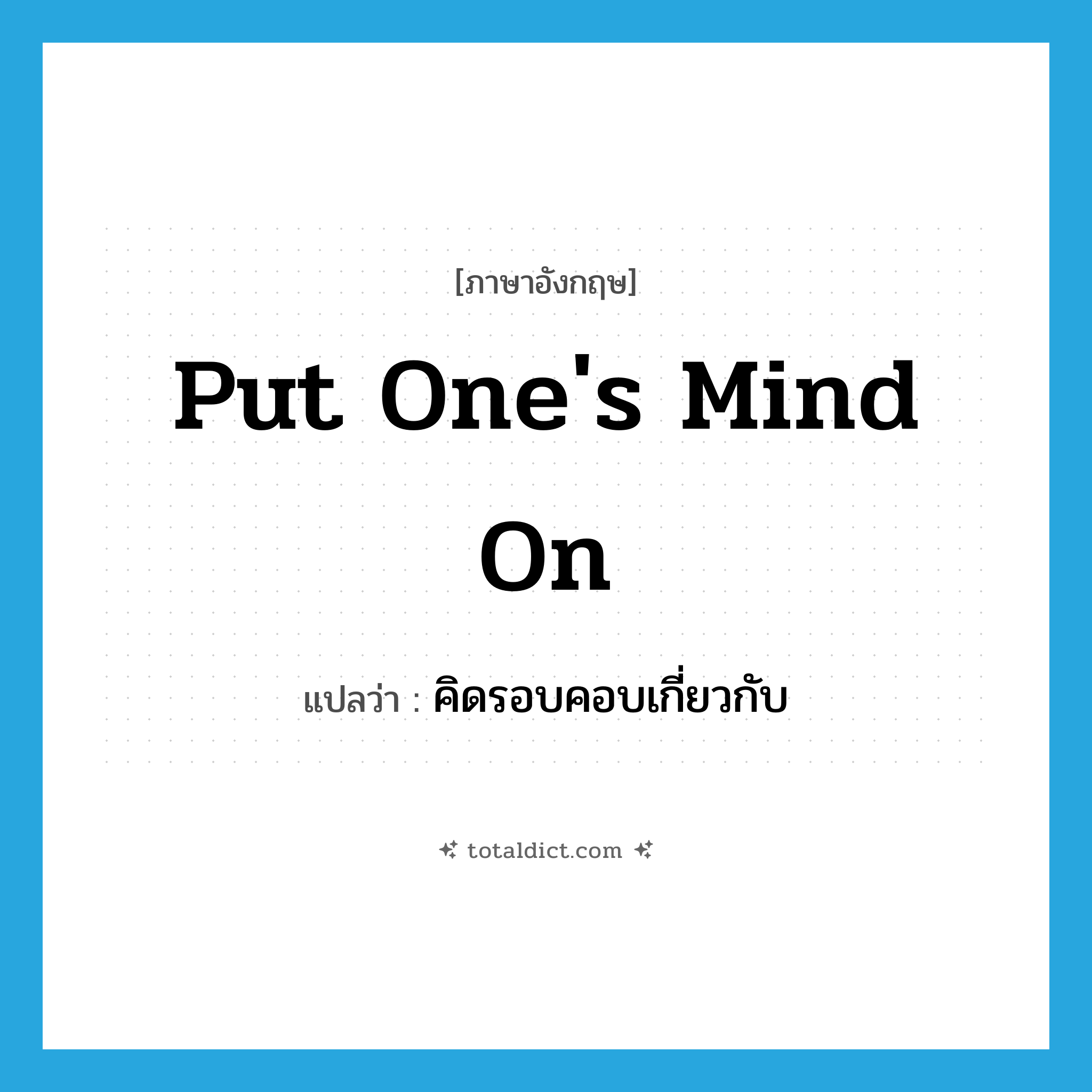 put one&#39;s mind on แปลว่า?, คำศัพท์ภาษาอังกฤษ put one&#39;s mind on แปลว่า คิดรอบคอบเกี่ยวกับ ประเภท IDM หมวด IDM