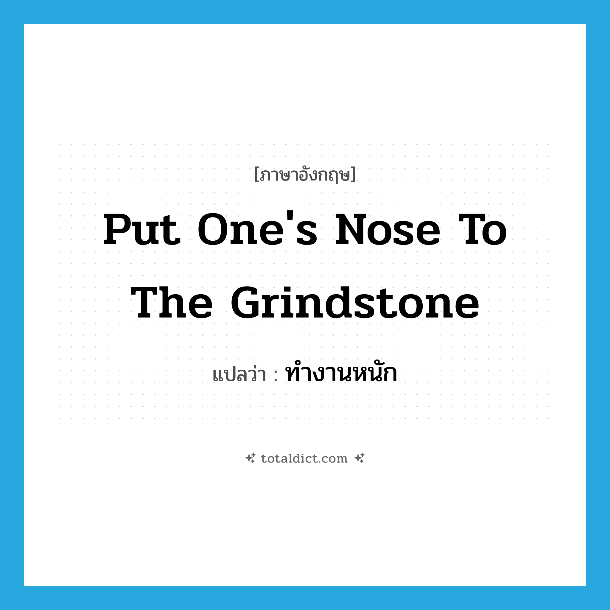 ทำงานหนัก ภาษาอังกฤษ?, คำศัพท์ภาษาอังกฤษ ทำงานหนัก แปลว่า put one&#39;s nose to the grindstone ประเภท IDM หมวด IDM