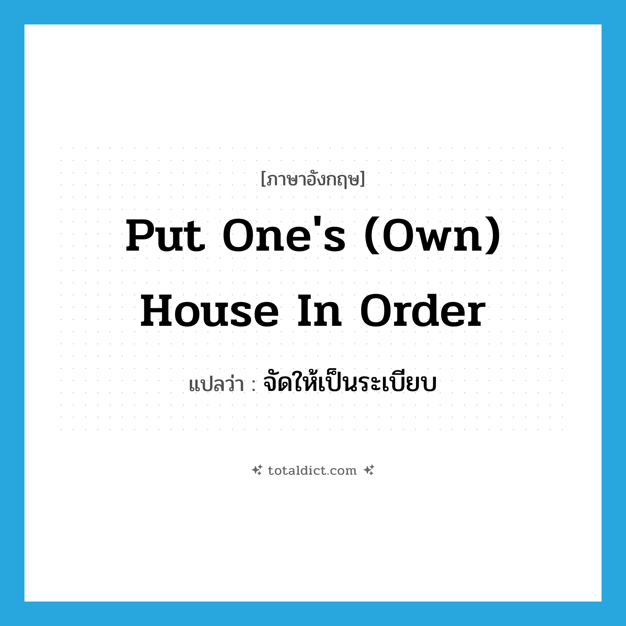 put one&#39;s (own) house in order แปลว่า?, คำศัพท์ภาษาอังกฤษ put one&#39;s (own) house in order แปลว่า จัดให้เป็นระเบียบ ประเภท IDM หมวด IDM