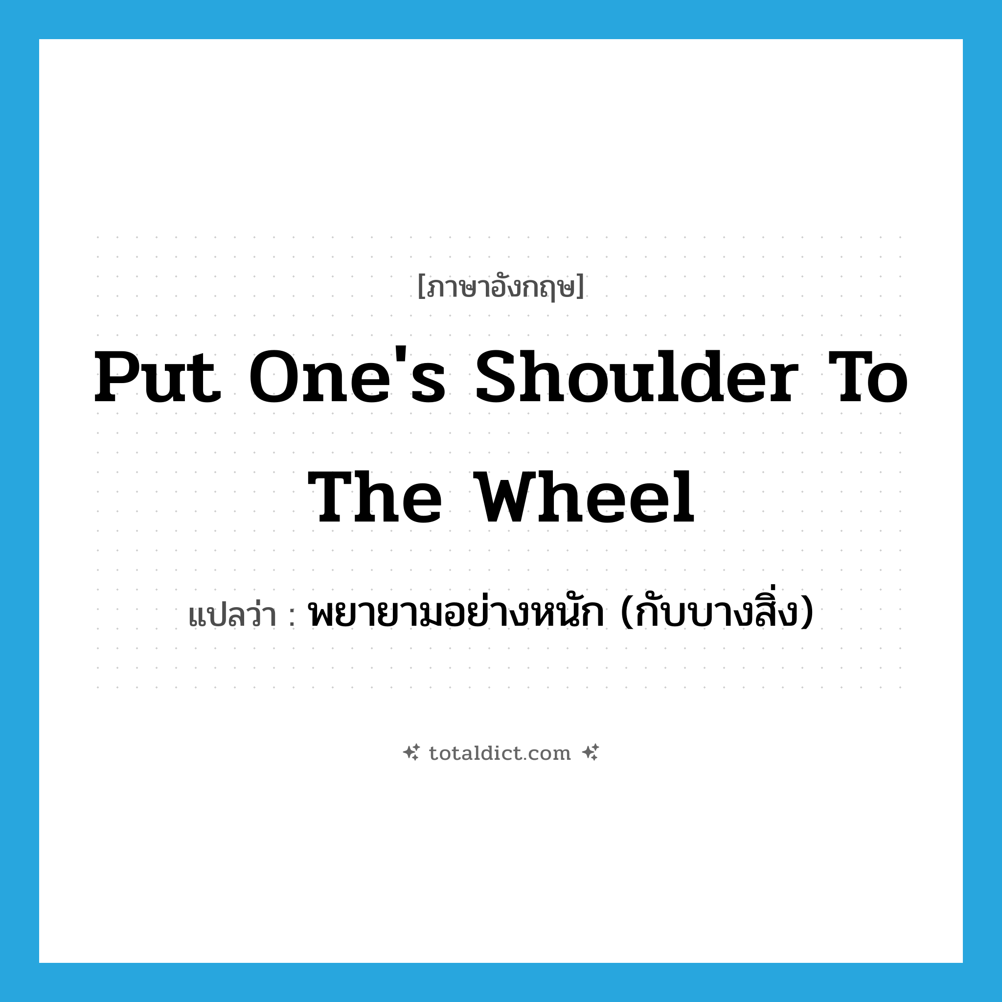 put one&#39;s shoulder to the wheel แปลว่า?, คำศัพท์ภาษาอังกฤษ put one&#39;s shoulder to the wheel แปลว่า พยายามอย่างหนัก (กับบางสิ่ง) ประเภท IDM หมวด IDM