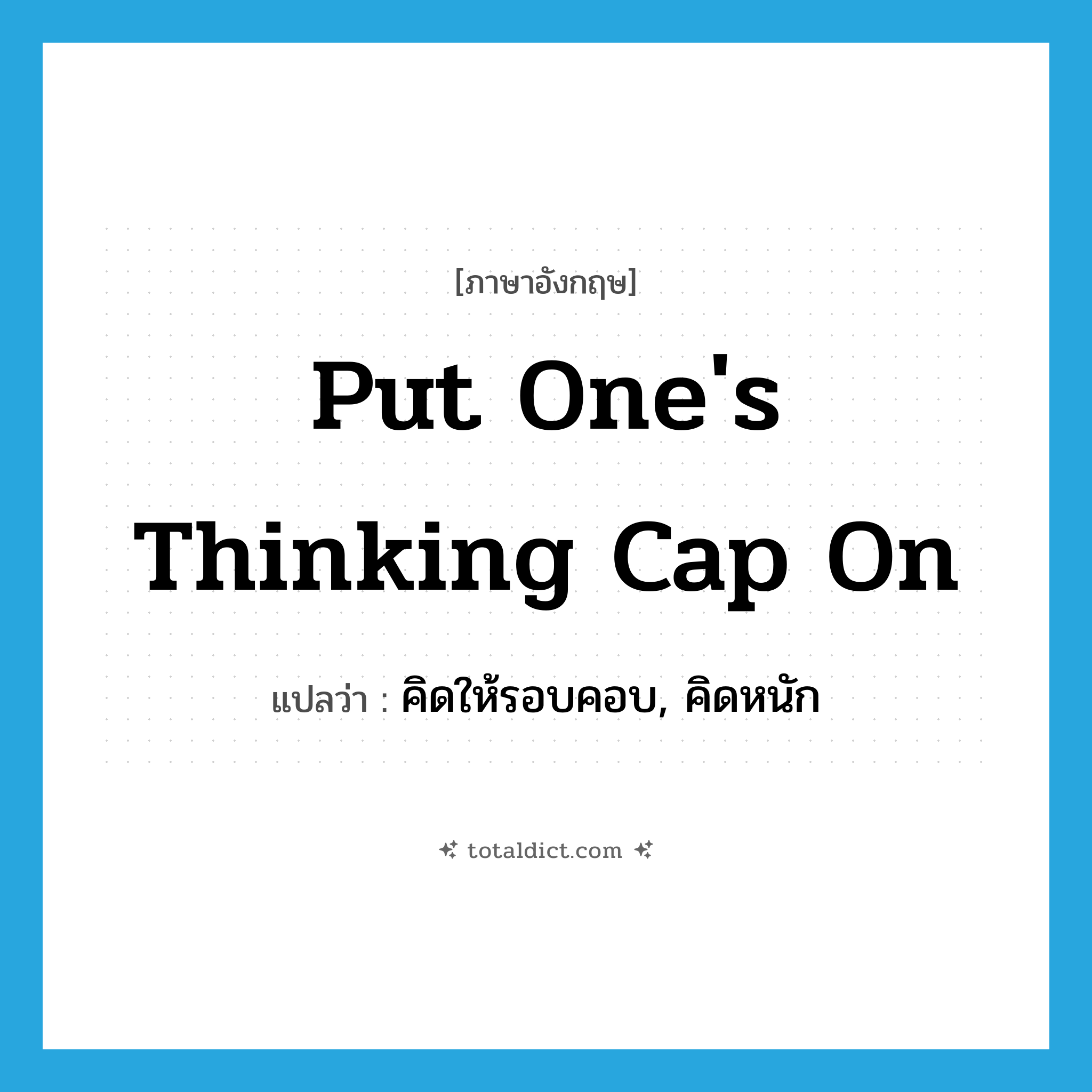 put one&#39;s thinking cap on แปลว่า?, คำศัพท์ภาษาอังกฤษ put one&#39;s thinking cap on แปลว่า คิดให้รอบคอบ, คิดหนัก ประเภท IDM หมวด IDM