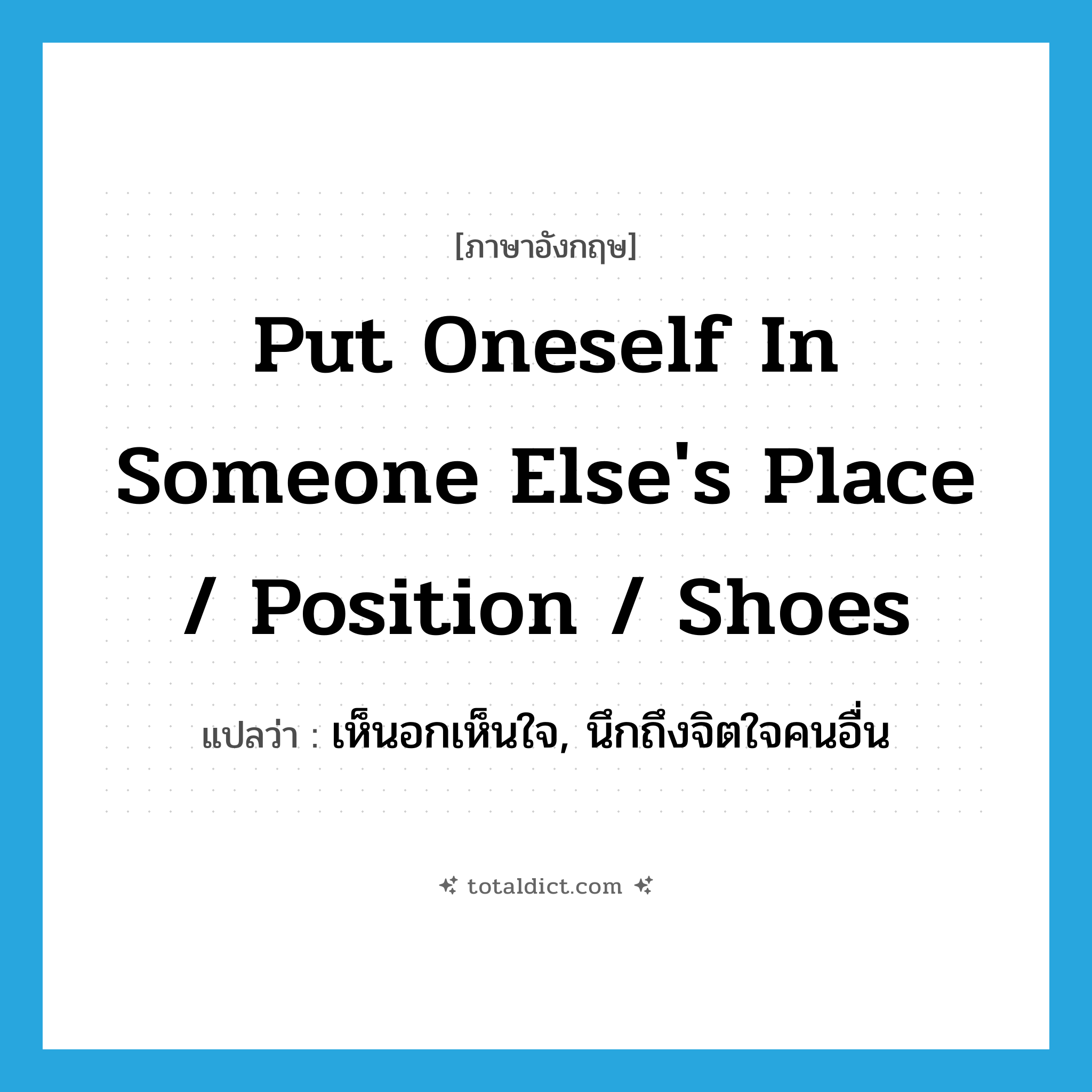 put oneself in someone else&#39;s place / position / shoes แปลว่า?, คำศัพท์ภาษาอังกฤษ put oneself in someone else&#39;s place / position / shoes แปลว่า เห็นอกเห็นใจ, นึกถึงจิตใจคนอื่น ประเภท IDM หมวด IDM
