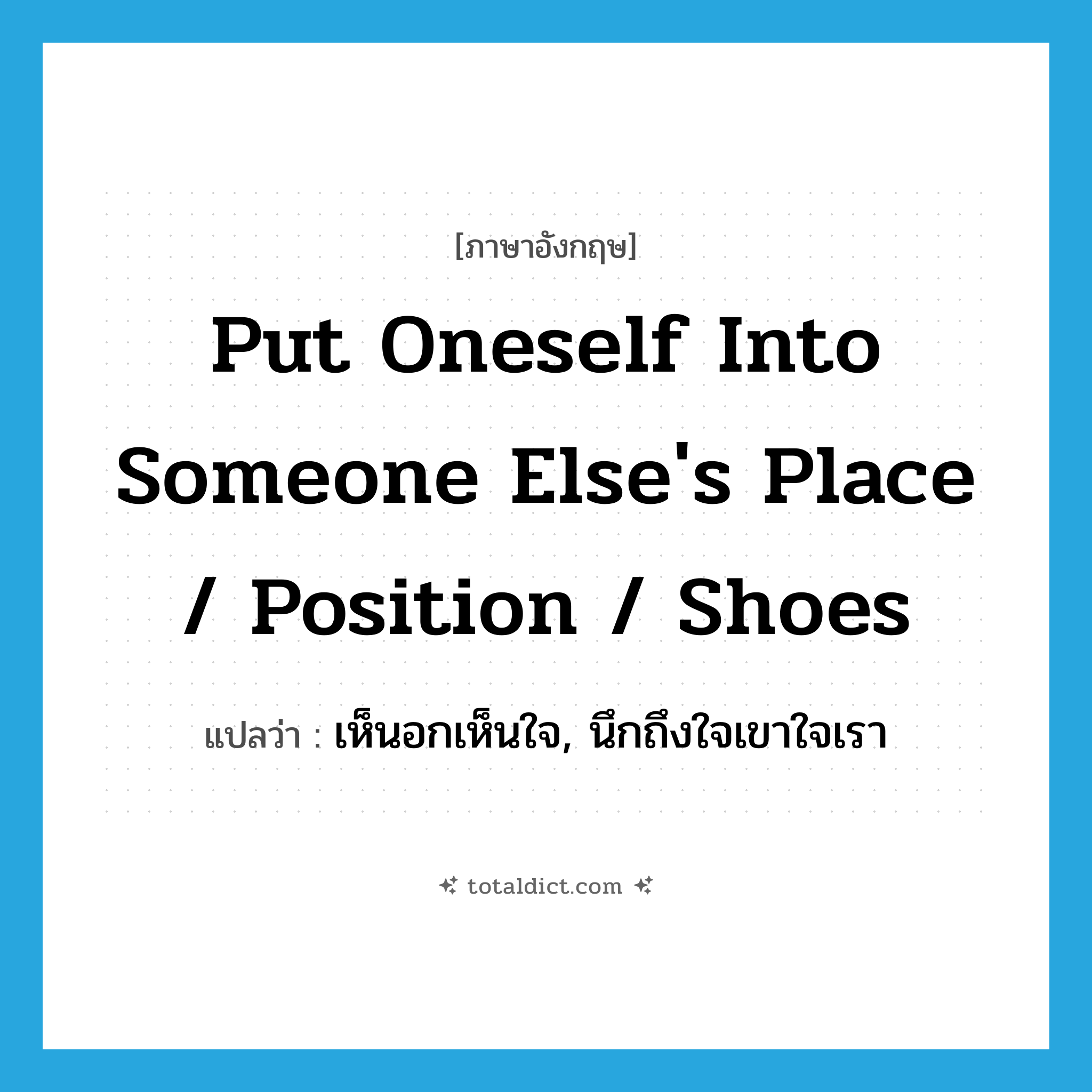 put oneself into someone else&#39;s place / position / shoes แปลว่า?, คำศัพท์ภาษาอังกฤษ put oneself into someone else&#39;s place / position / shoes แปลว่า เห็นอกเห็นใจ, นึกถึงใจเขาใจเรา ประเภท IDM หมวด IDM