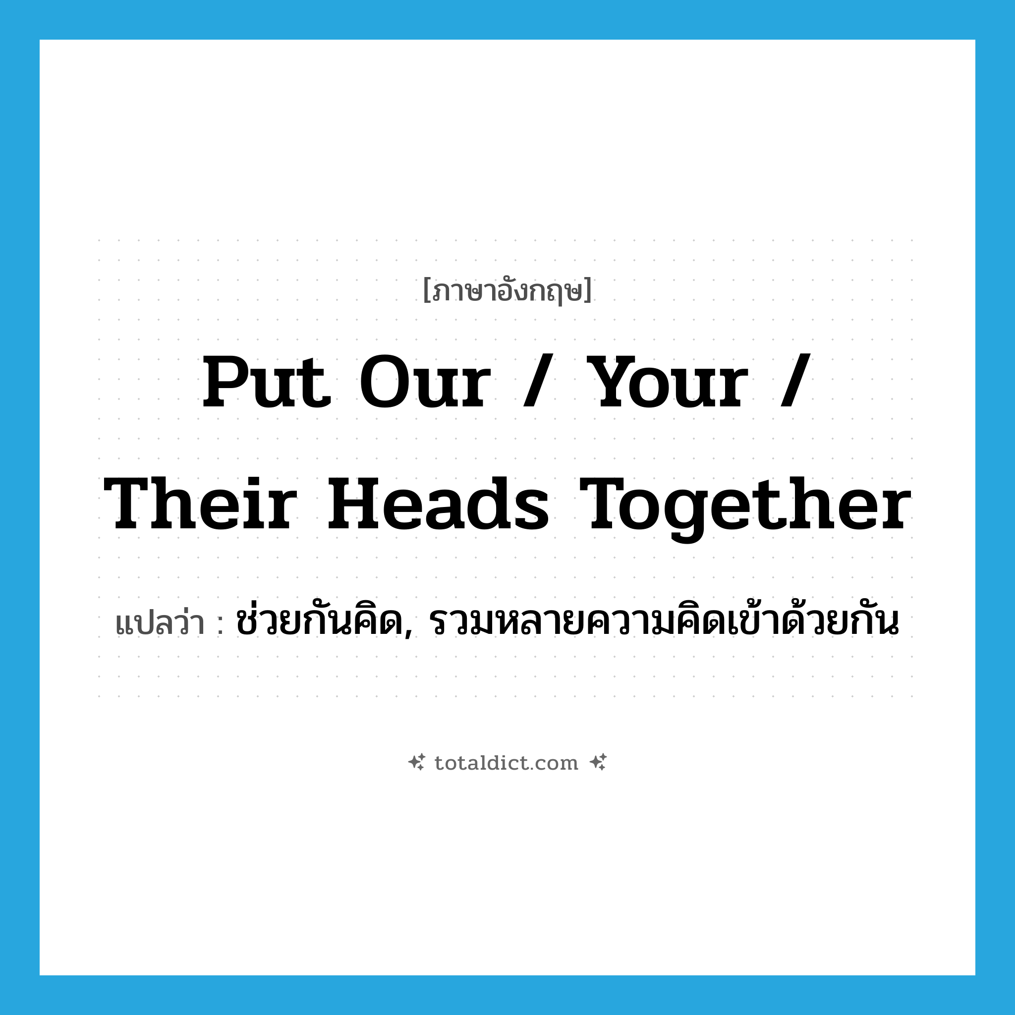 put our / your / their heads together แปลว่า?, คำศัพท์ภาษาอังกฤษ put our / your / their heads together แปลว่า ช่วยกันคิด, รวมหลายความคิดเข้าด้วยกัน ประเภท IDM หมวด IDM