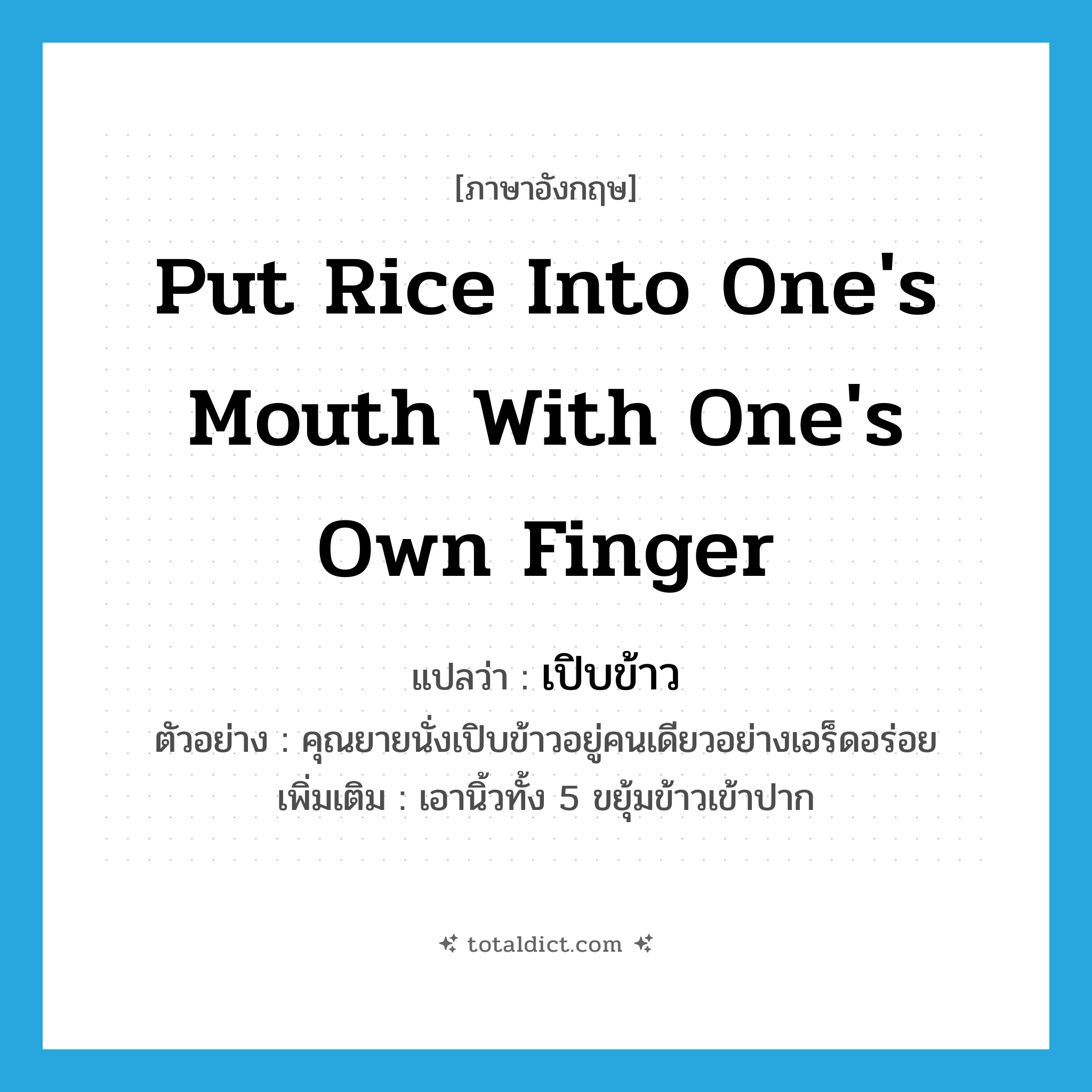 put rice into one&#39;s mouth with one&#39;s own finger แปลว่า?, คำศัพท์ภาษาอังกฤษ put rice into one&#39;s mouth with one&#39;s own finger แปลว่า เปิบข้าว ประเภท V ตัวอย่าง คุณยายนั่งเปิบข้าวอยู่คนเดียวอย่างเอร็ดอร่อย เพิ่มเติม เอานิ้วทั้ง 5 ขยุ้มข้าวเข้าปาก หมวด V