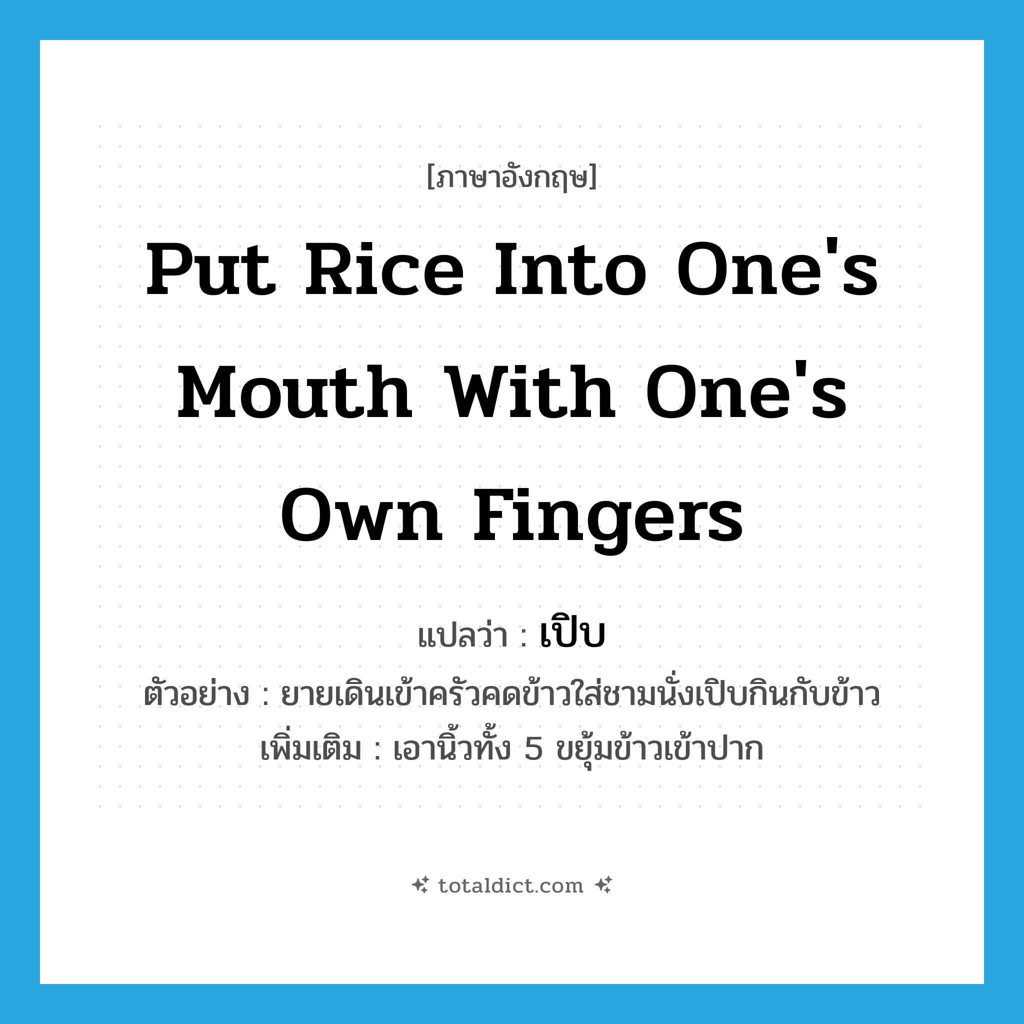 put rice into one&#39;s mouth with one&#39;s own fingers แปลว่า?, คำศัพท์ภาษาอังกฤษ put rice into one&#39;s mouth with one&#39;s own fingers แปลว่า เปิบ ประเภท V ตัวอย่าง ยายเดินเข้าครัวคดข้าวใส่ชามนั่งเปิบกินกับข้าว เพิ่มเติม เอานิ้วทั้ง 5 ขยุ้มข้าวเข้าปาก หมวด V