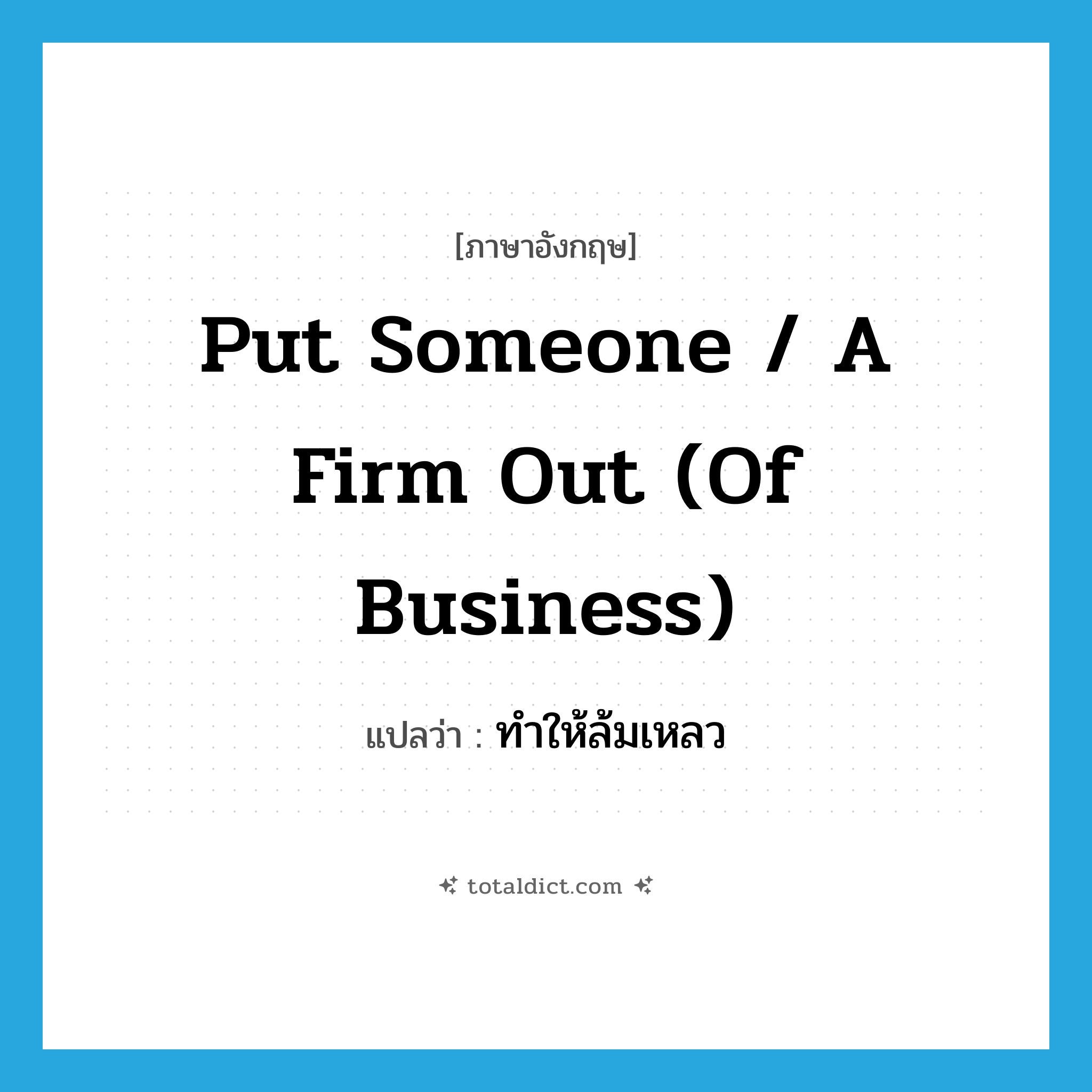 ทำให้ล้มเหลว ภาษาอังกฤษ?, คำศัพท์ภาษาอังกฤษ ทำให้ล้มเหลว แปลว่า put someone / a firm out (of business) ประเภท IDM หมวด IDM