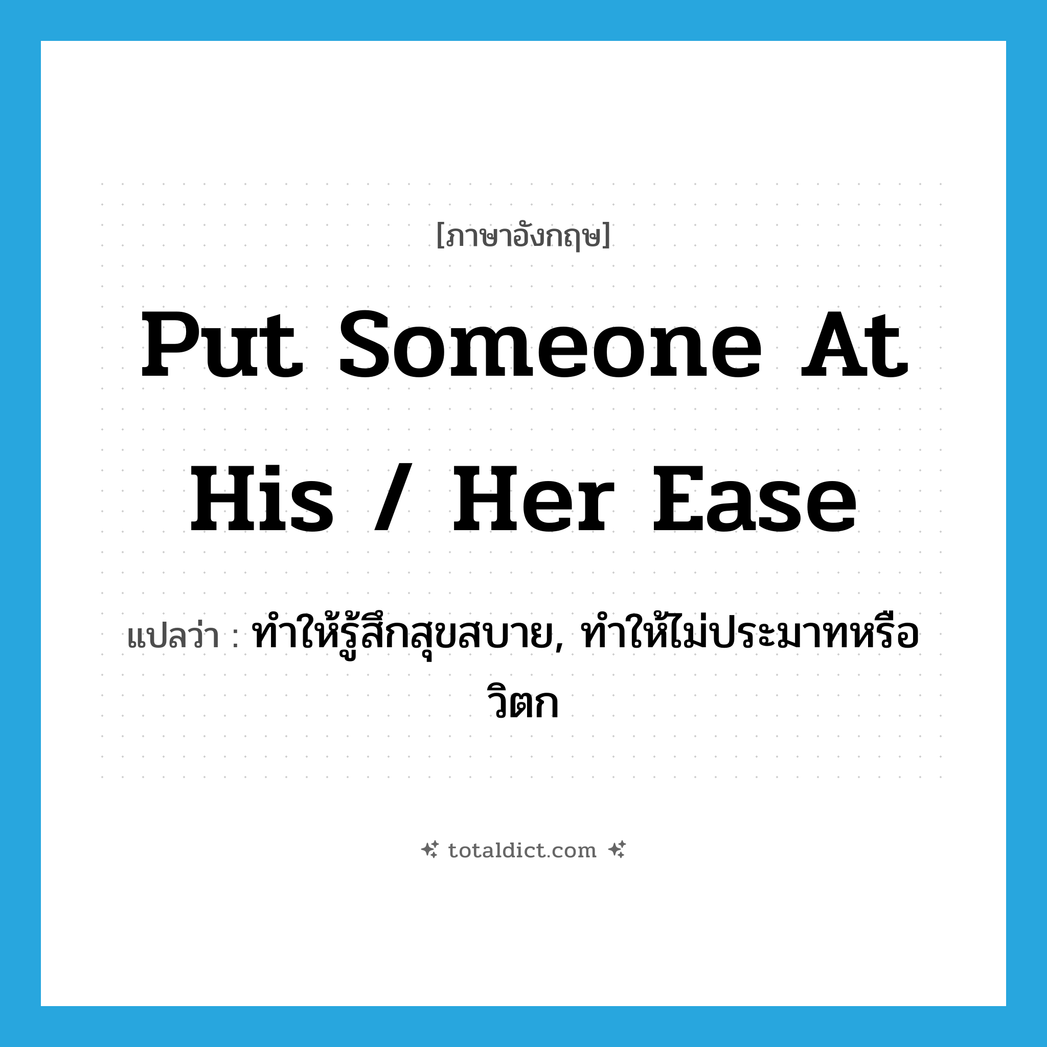 put someone at his / her ease แปลว่า?, คำศัพท์ภาษาอังกฤษ put someone at his / her ease แปลว่า ทำให้รู้สึกสุขสบาย, ทำให้ไม่ประมาทหรือวิตก ประเภท IDM หมวด IDM