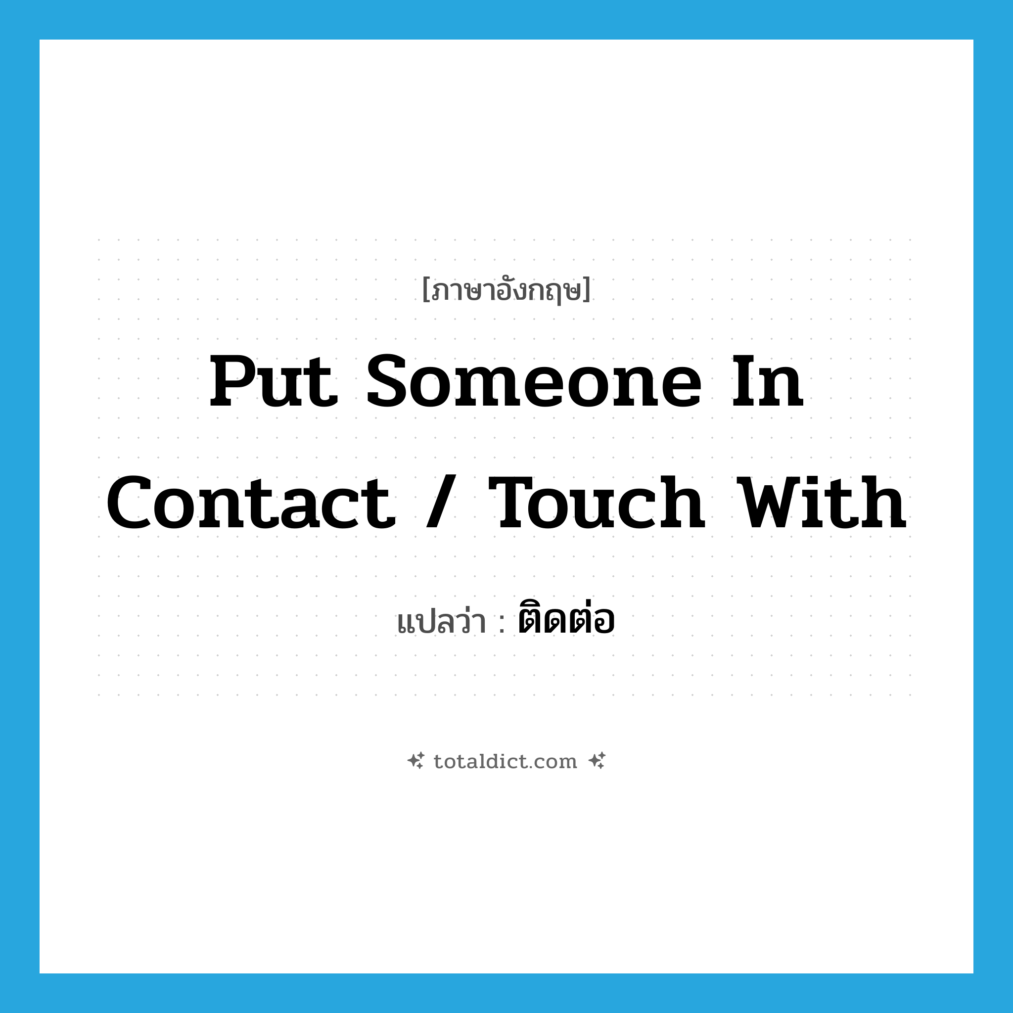 ติดต่อ ภาษาอังกฤษ?, คำศัพท์ภาษาอังกฤษ ติดต่อ แปลว่า put someone in contact / touch with ประเภท IDM หมวด IDM