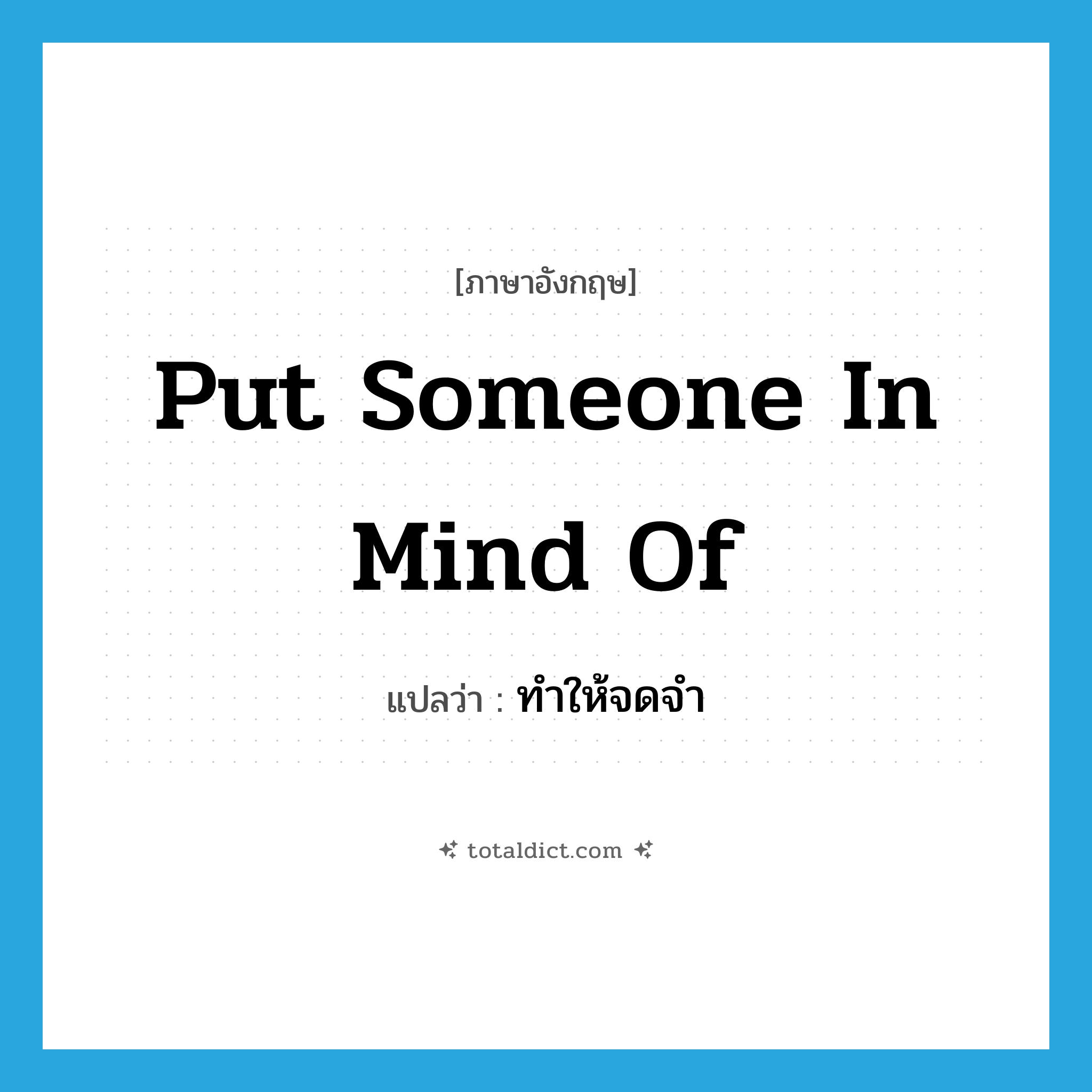 put someone in mind of แปลว่า?, คำศัพท์ภาษาอังกฤษ put someone in mind of แปลว่า ทำให้จดจำ ประเภท IDM หมวด IDM