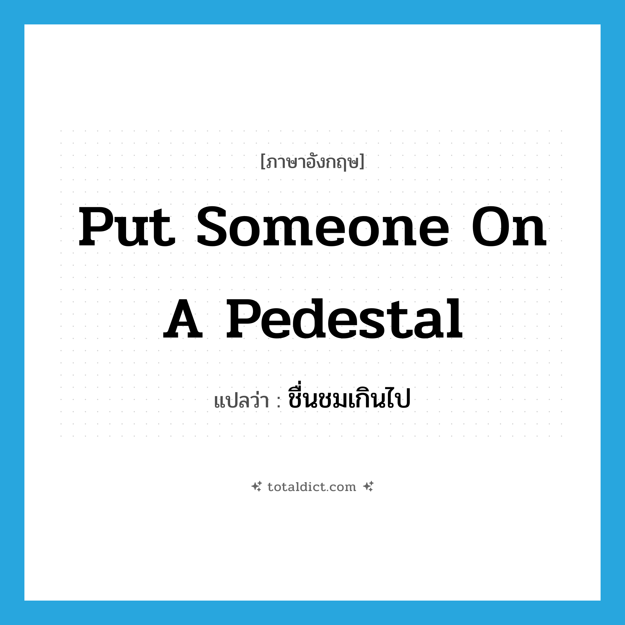 put someone on a pedestal แปลว่า?, คำศัพท์ภาษาอังกฤษ put someone on a pedestal แปลว่า ชื่นชมเกินไป ประเภท IDM หมวด IDM