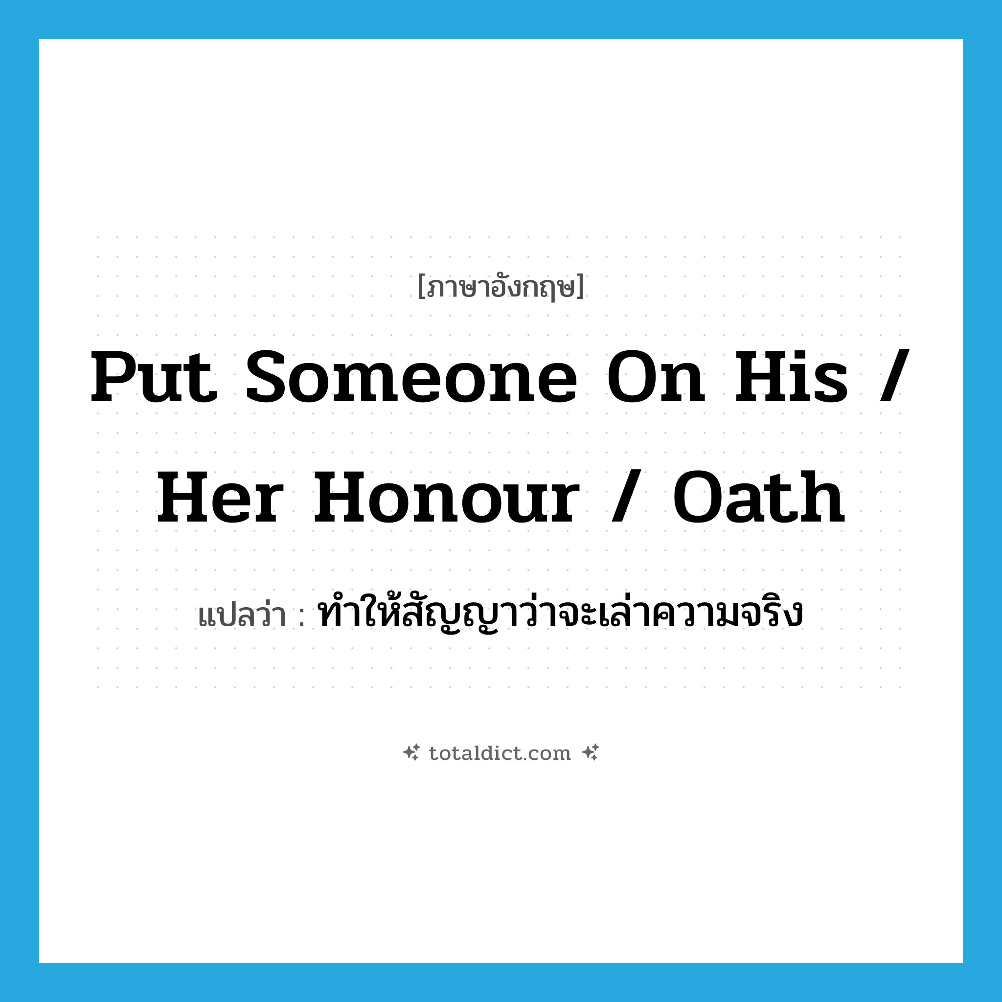 put someone on his / her honour / oath แปลว่า?, คำศัพท์ภาษาอังกฤษ put someone on his / her honour / oath แปลว่า ทำให้สัญญาว่าจะเล่าความจริง ประเภท IDM หมวด IDM