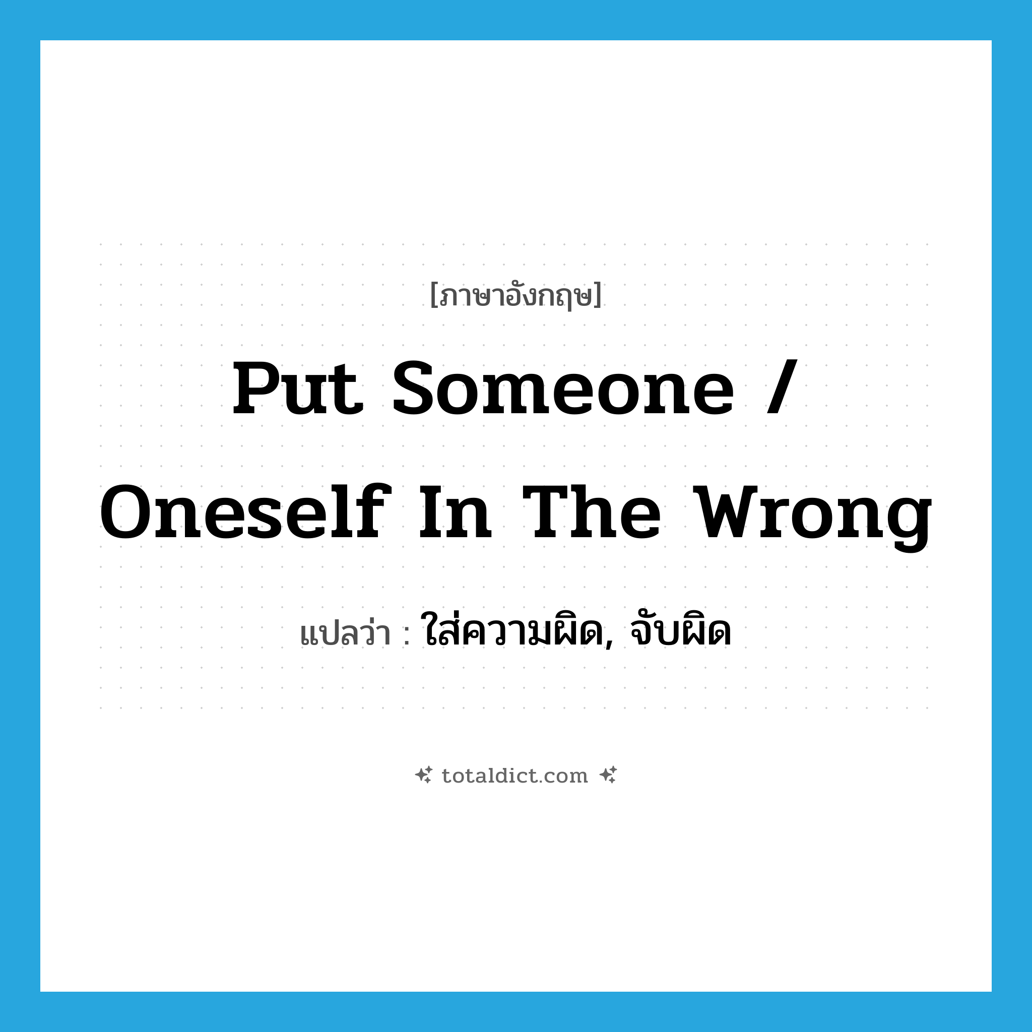 put someone / oneself in the wrong แปลว่า?, คำศัพท์ภาษาอังกฤษ put someone / oneself in the wrong แปลว่า ใส่ความผิด, จับผิด ประเภท IDM หมวด IDM