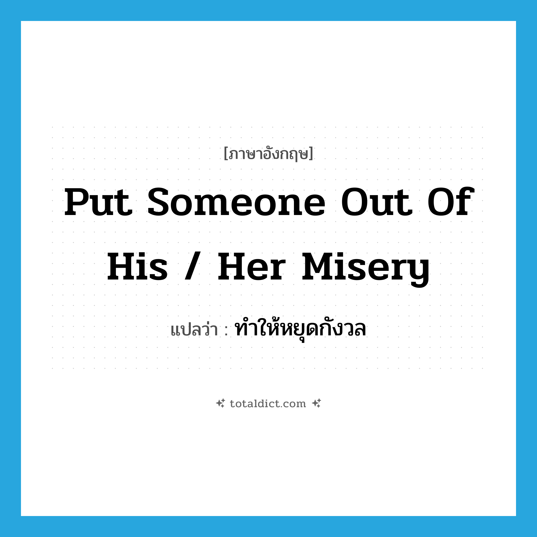 put someone out of his / her misery แปลว่า?, คำศัพท์ภาษาอังกฤษ put someone out of his / her misery แปลว่า ทำให้หยุดกังวล ประเภท IDM หมวด IDM