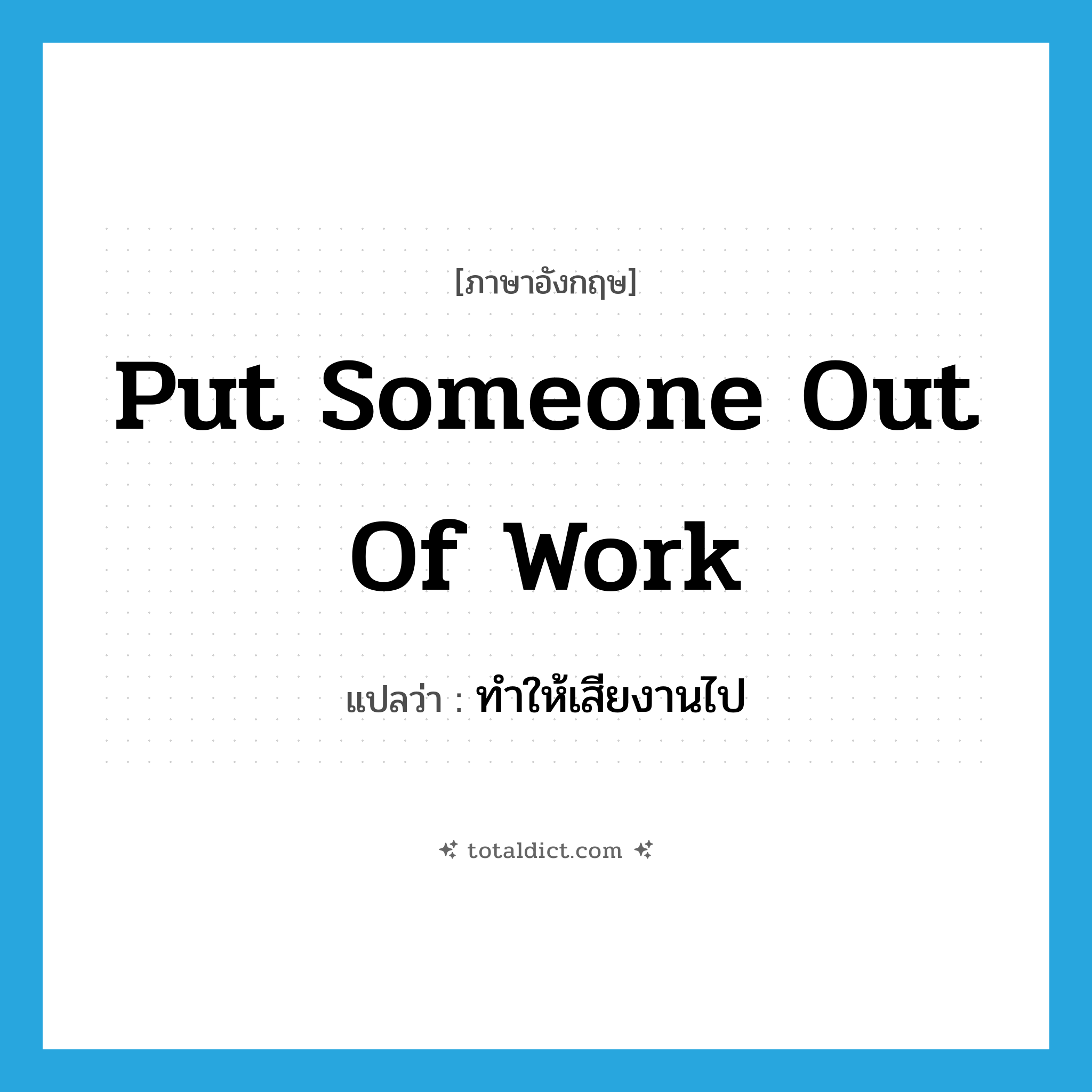 put someone out of work แปลว่า?, คำศัพท์ภาษาอังกฤษ put someone out of work แปลว่า ทำให้เสียงานไป ประเภท IDM หมวด IDM