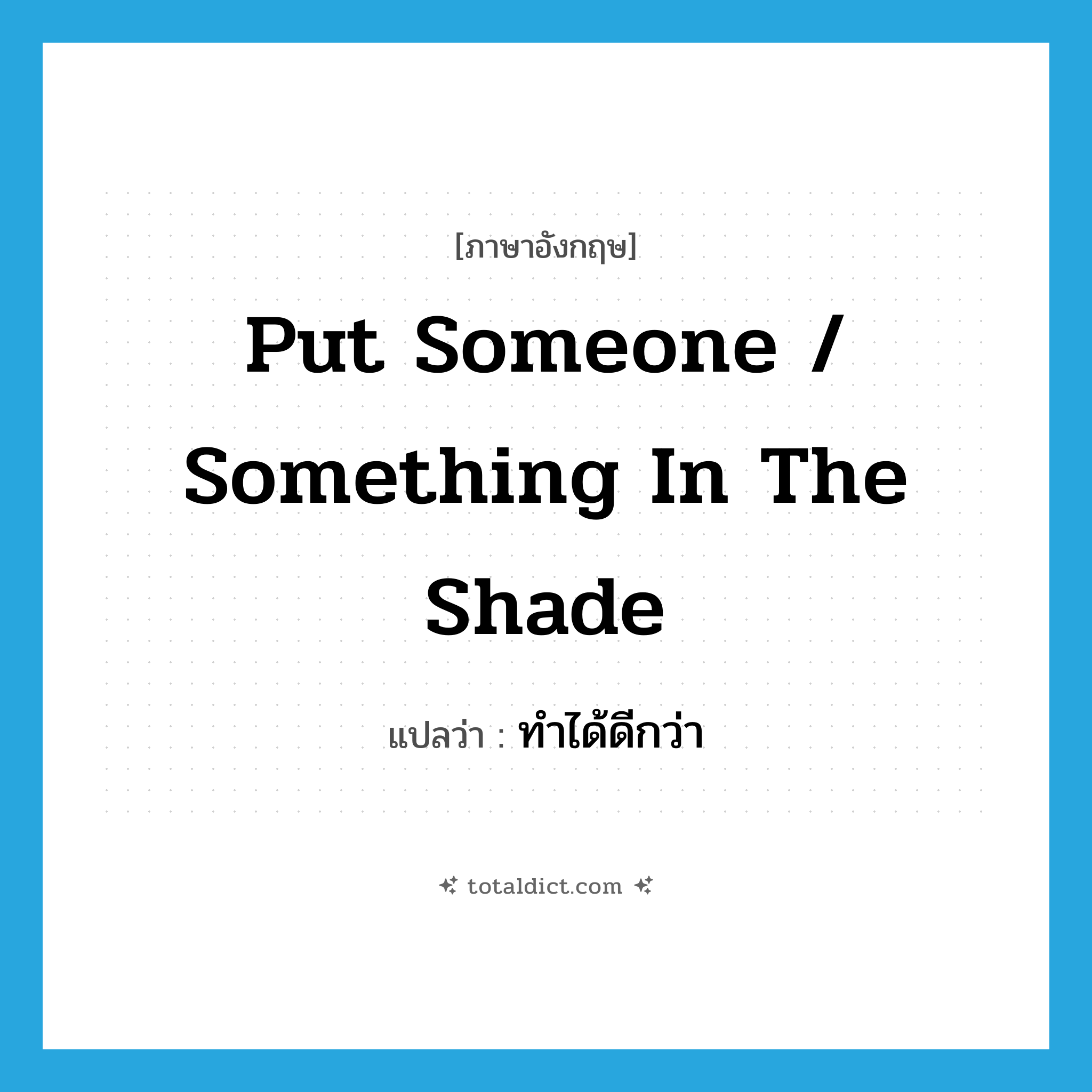 put someone / something in the shade แปลว่า?, คำศัพท์ภาษาอังกฤษ put someone / something in the shade แปลว่า ทำได้ดีกว่า ประเภท IDM หมวด IDM