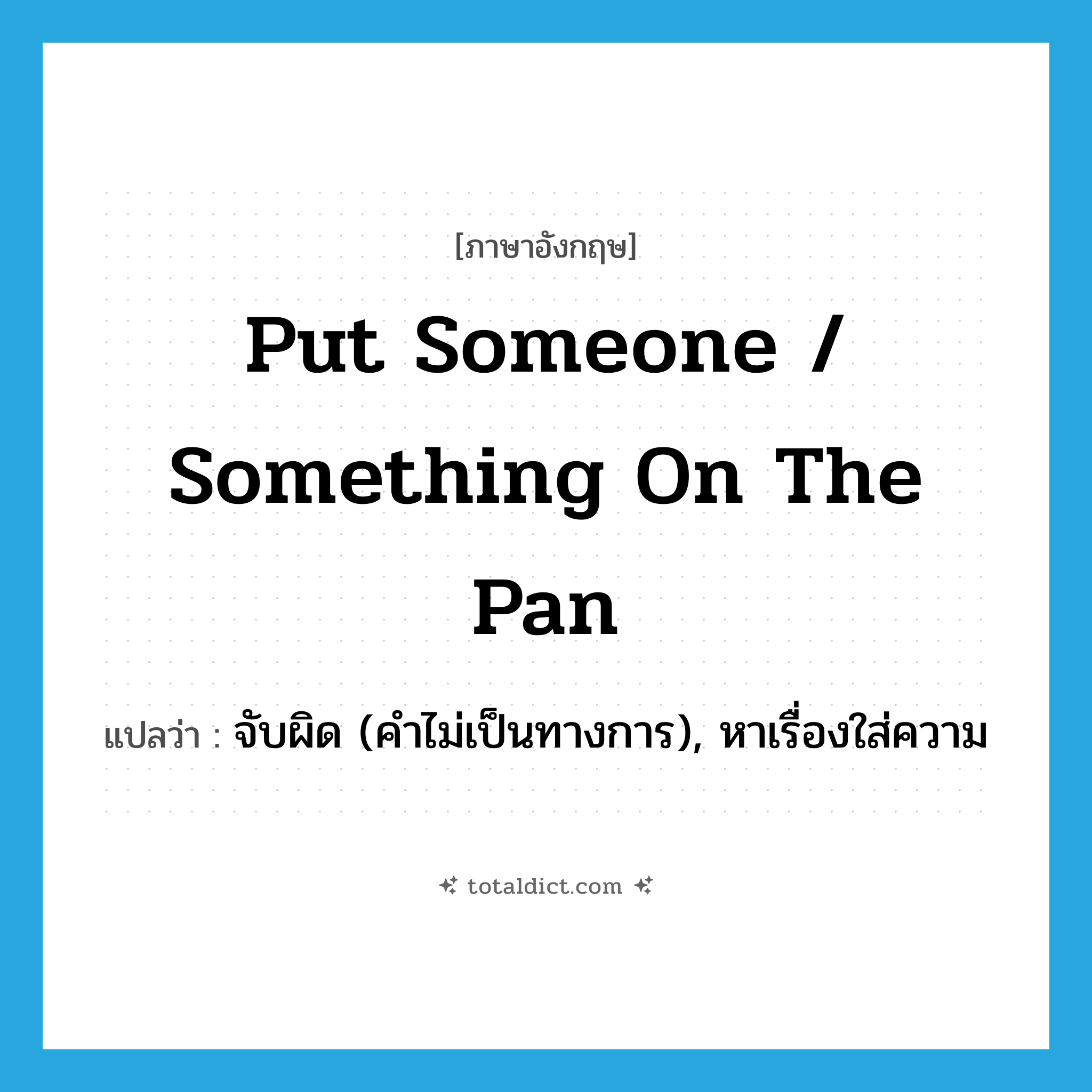 put someone / something on the pan แปลว่า?, คำศัพท์ภาษาอังกฤษ put someone / something on the pan แปลว่า จับผิด (คำไม่เป็นทางการ), หาเรื่องใส่ความ ประเภท IDM หมวด IDM