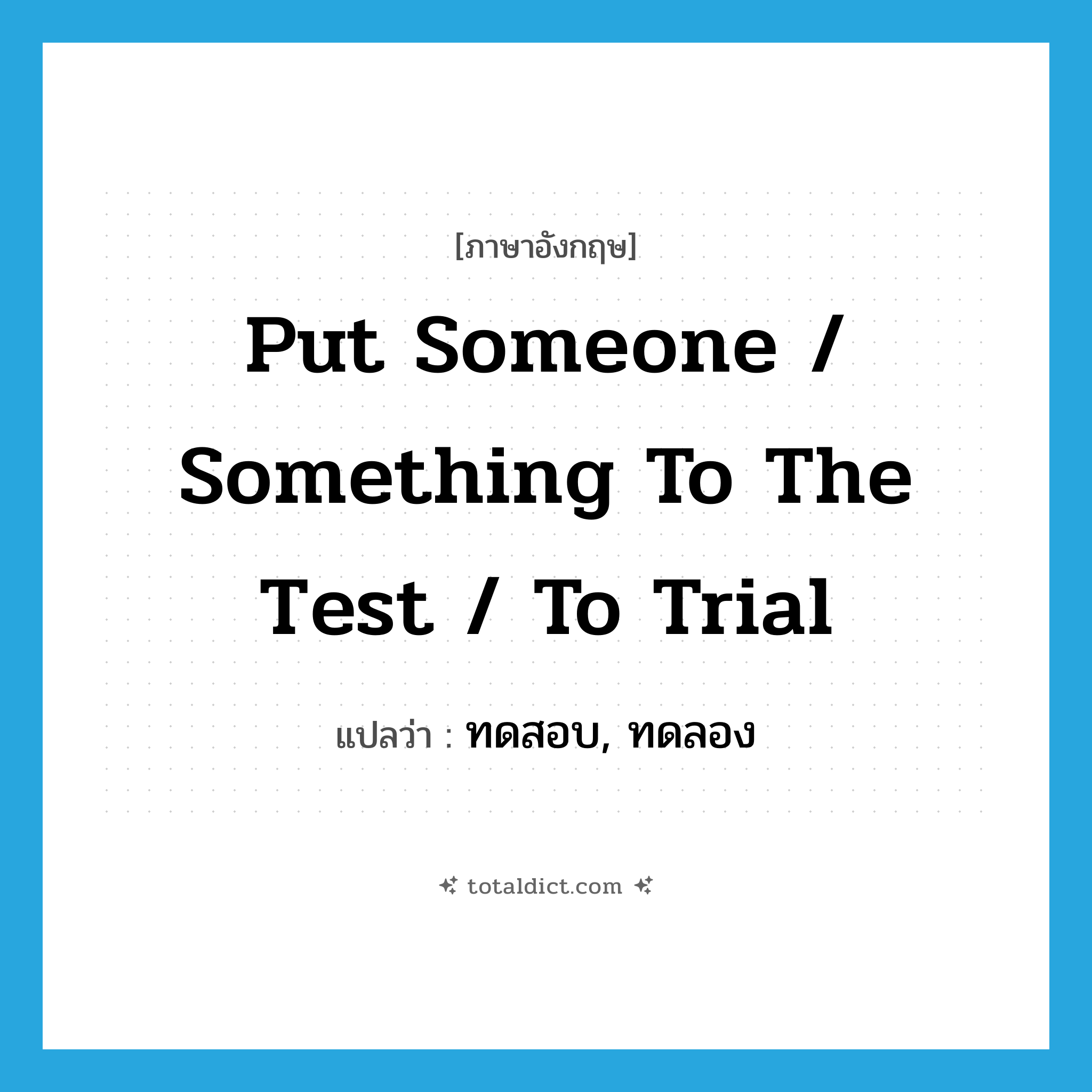 put someone / something to the test / to trial แปลว่า?, คำศัพท์ภาษาอังกฤษ put someone / something to the test / to trial แปลว่า ทดสอบ, ทดลอง ประเภท IDM หมวด IDM
