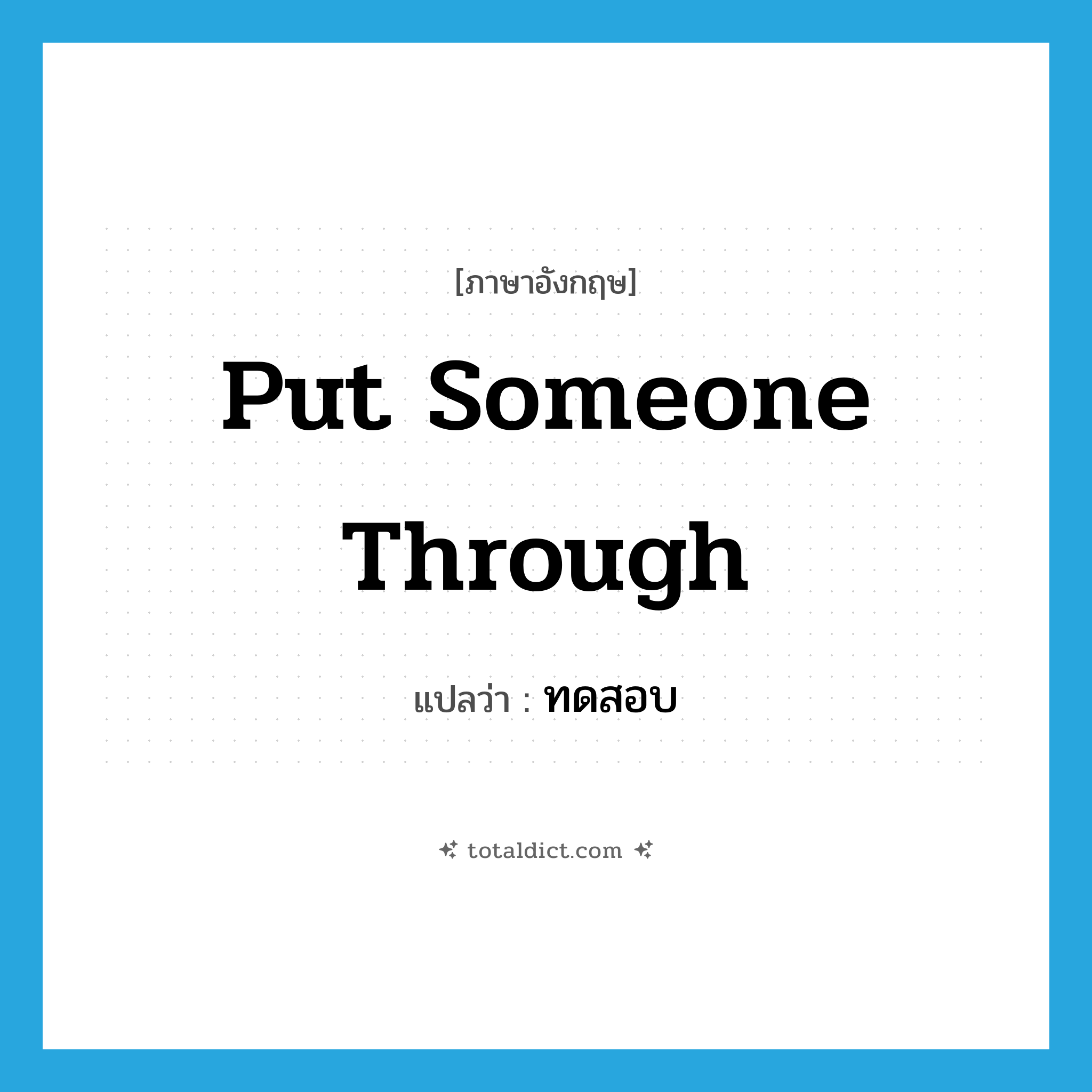 ทดสอบ ภาษาอังกฤษ?, คำศัพท์ภาษาอังกฤษ ทดสอบ แปลว่า put someone through ประเภท IDM หมวด IDM