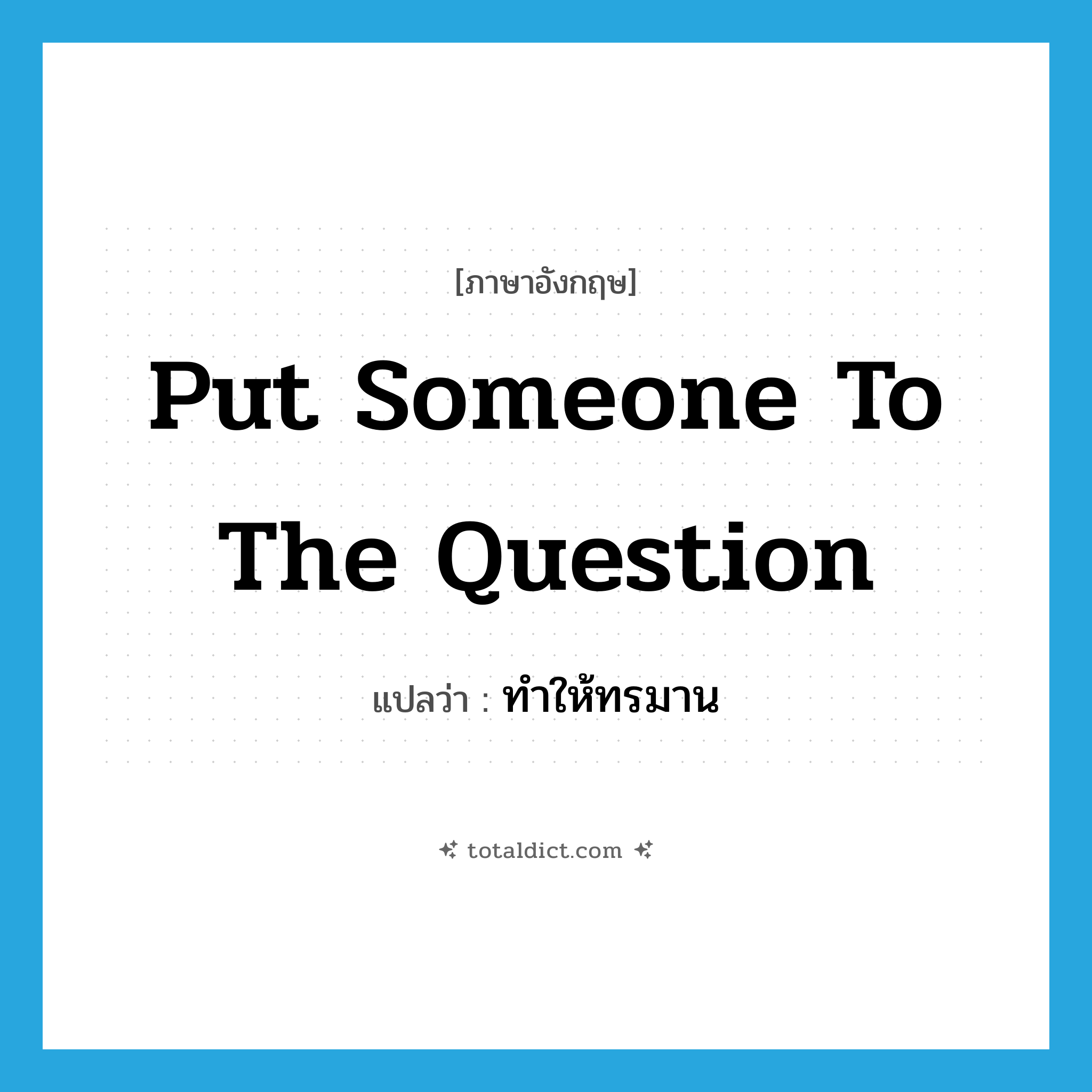 put someone to the question แปลว่า?, คำศัพท์ภาษาอังกฤษ put someone to the question แปลว่า ทำให้ทรมาน ประเภท IDM หมวด IDM