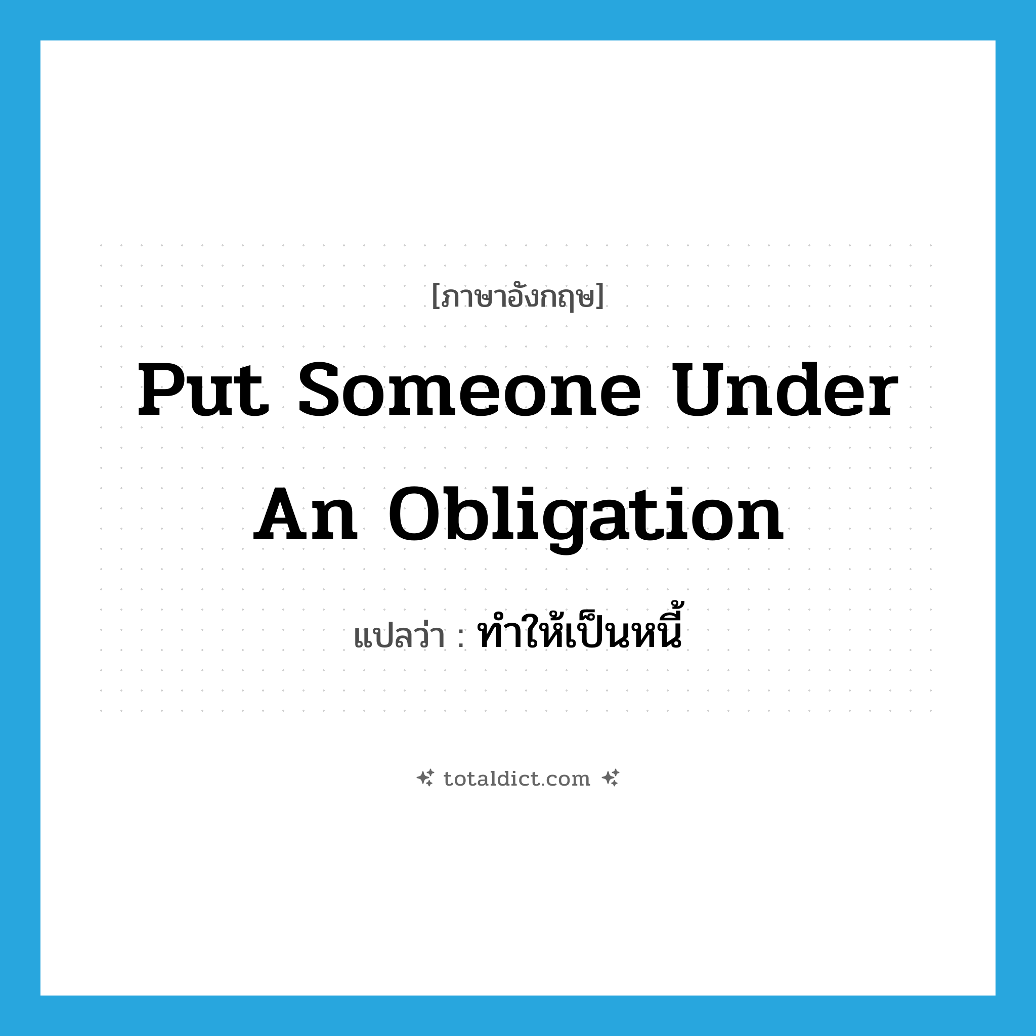 put someone under an obligation แปลว่า?, คำศัพท์ภาษาอังกฤษ put someone under an obligation แปลว่า ทำให้เป็นหนี้ ประเภท IDM หมวด IDM