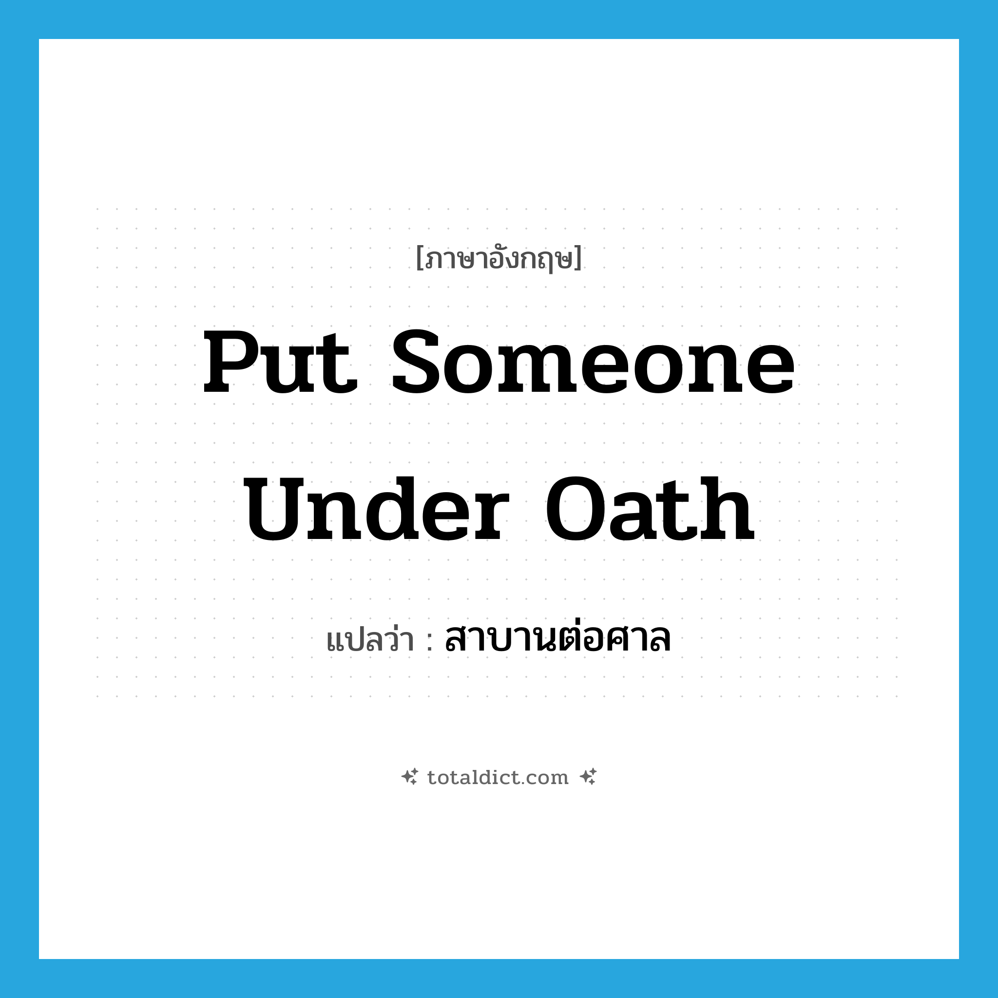 put someone under oath แปลว่า?, คำศัพท์ภาษาอังกฤษ put someone under oath แปลว่า สาบานต่อศาล ประเภท IDM หมวด IDM