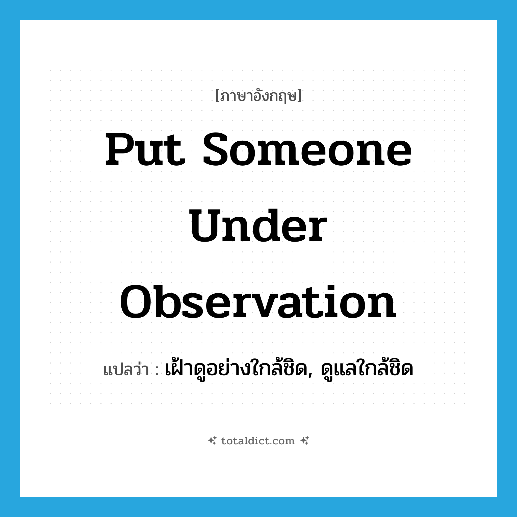 put someone under observation แปลว่า?, คำศัพท์ภาษาอังกฤษ put someone under observation แปลว่า เฝ้าดูอย่างใกล้ชิด, ดูแลใกล้ชิด ประเภท IDM หมวด IDM