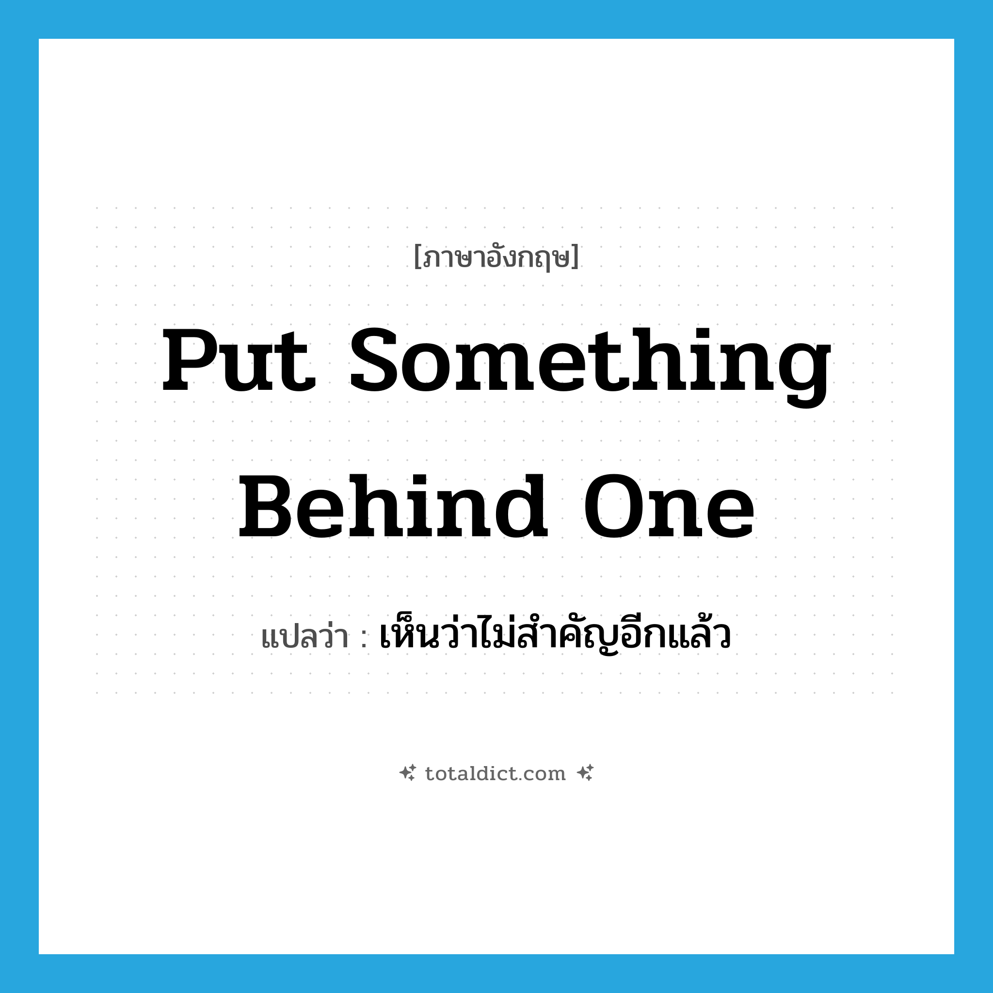 put something behind one แปลว่า?, คำศัพท์ภาษาอังกฤษ put something behind one แปลว่า เห็นว่าไม่สำคัญอีกแล้ว ประเภท IDM หมวด IDM