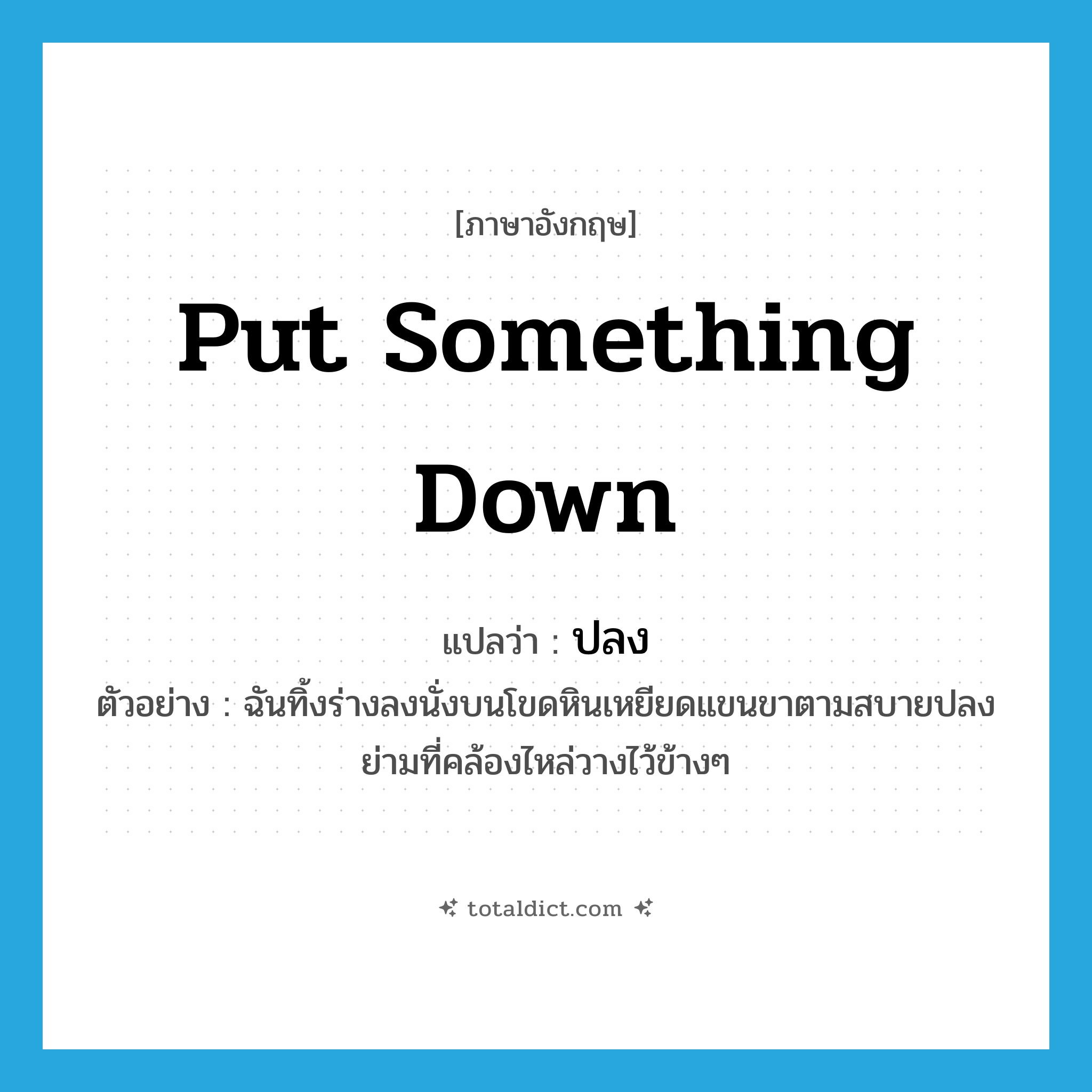 put something down แปลว่า?, คำศัพท์ภาษาอังกฤษ put something down แปลว่า ปลง ประเภท V ตัวอย่าง ฉันทิ้งร่างลงนั่งบนโขดหินเหยียดแขนขาตามสบายปลงย่ามที่คล้องไหล่วางไว้ข้างๆ หมวด V
