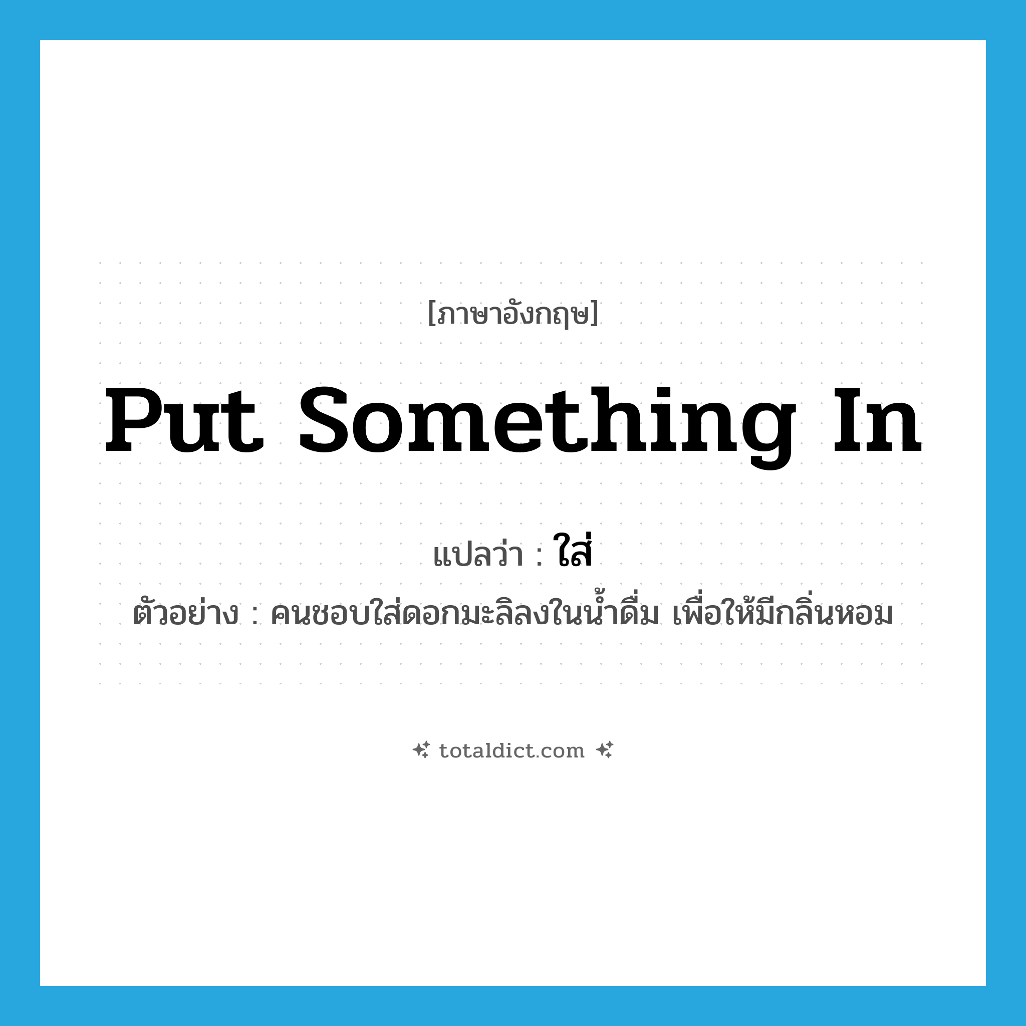 ใส่ ภาษาอังกฤษ?, คำศัพท์ภาษาอังกฤษ ใส่ แปลว่า put something in ประเภท V ตัวอย่าง คนชอบใส่ดอกมะลิลงในน้ำดื่ม เพื่อให้มีกลิ่นหอม หมวด V