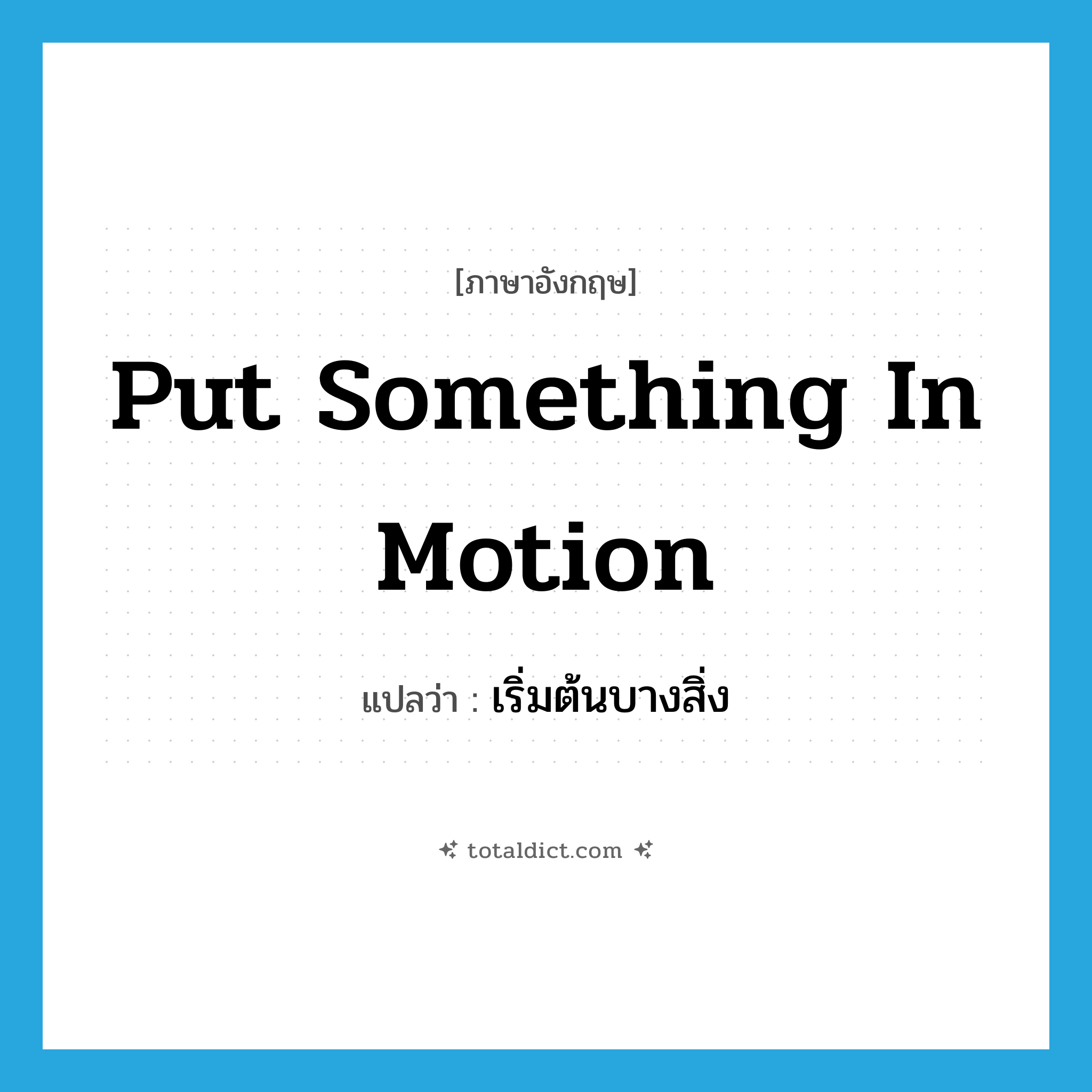 put something in motion แปลว่า?, คำศัพท์ภาษาอังกฤษ put something in motion แปลว่า เริ่มต้นบางสิ่ง ประเภท IDM หมวด IDM