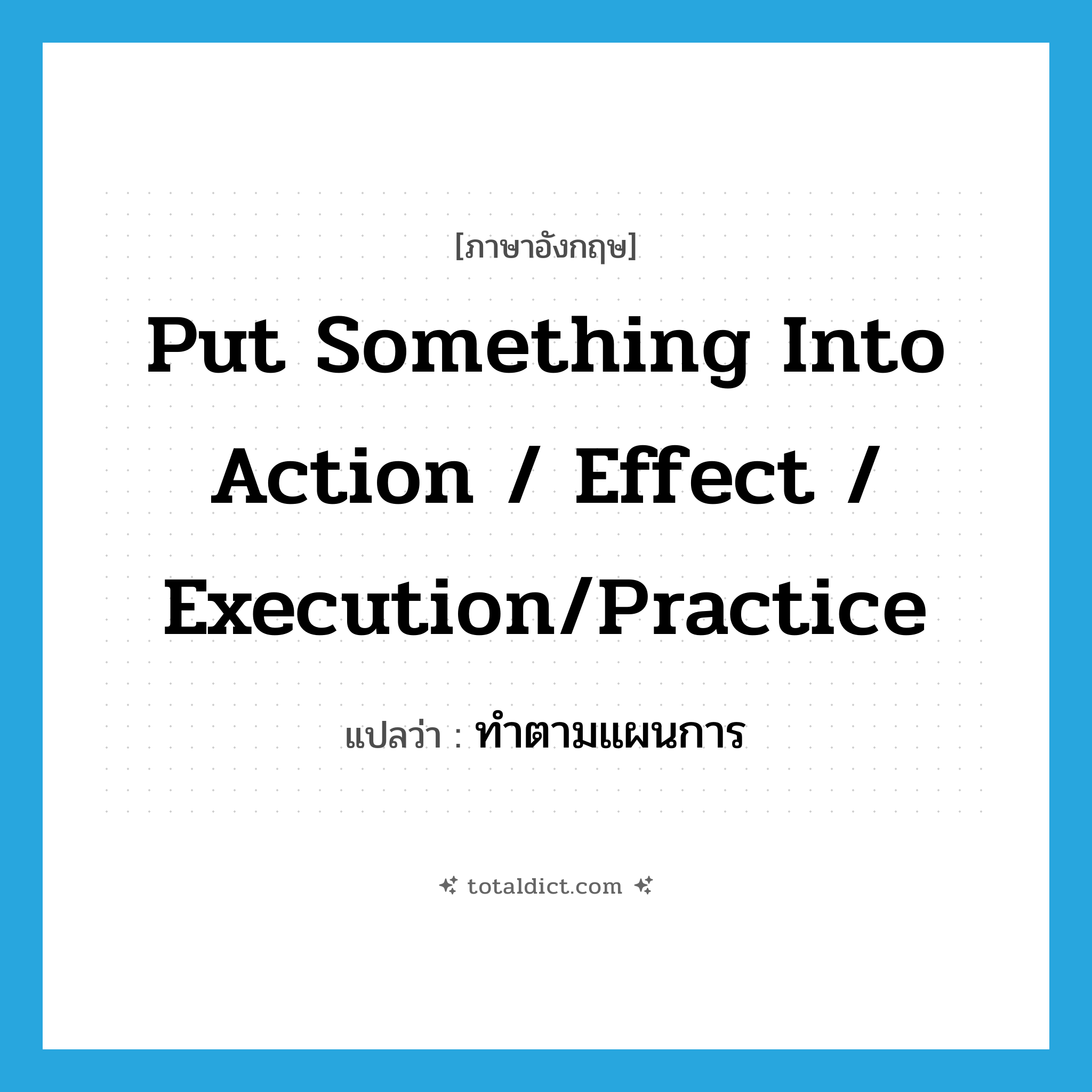 put something into action / effect / execution/practice แปลว่า?, คำศัพท์ภาษาอังกฤษ put something into action / effect / execution/practice แปลว่า ทำตามแผนการ ประเภท IDM หมวด IDM