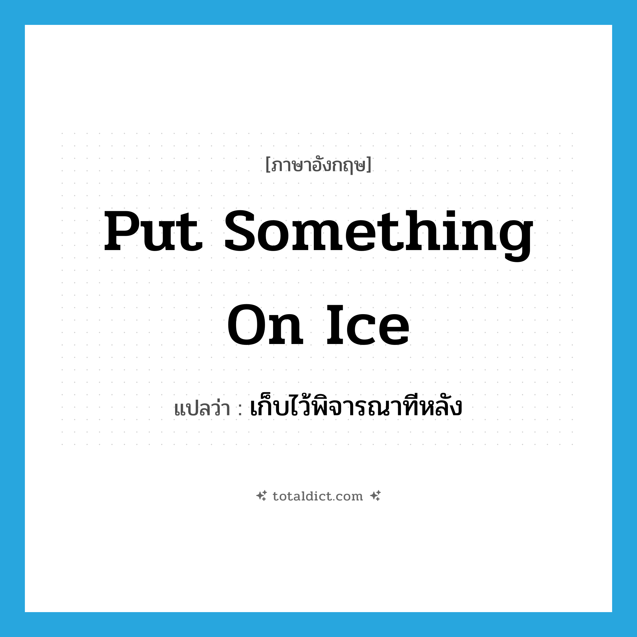 put something on ice แปลว่า?, คำศัพท์ภาษาอังกฤษ put something on ice แปลว่า เก็บไว้พิจารณาทีหลัง ประเภท IDM หมวด IDM