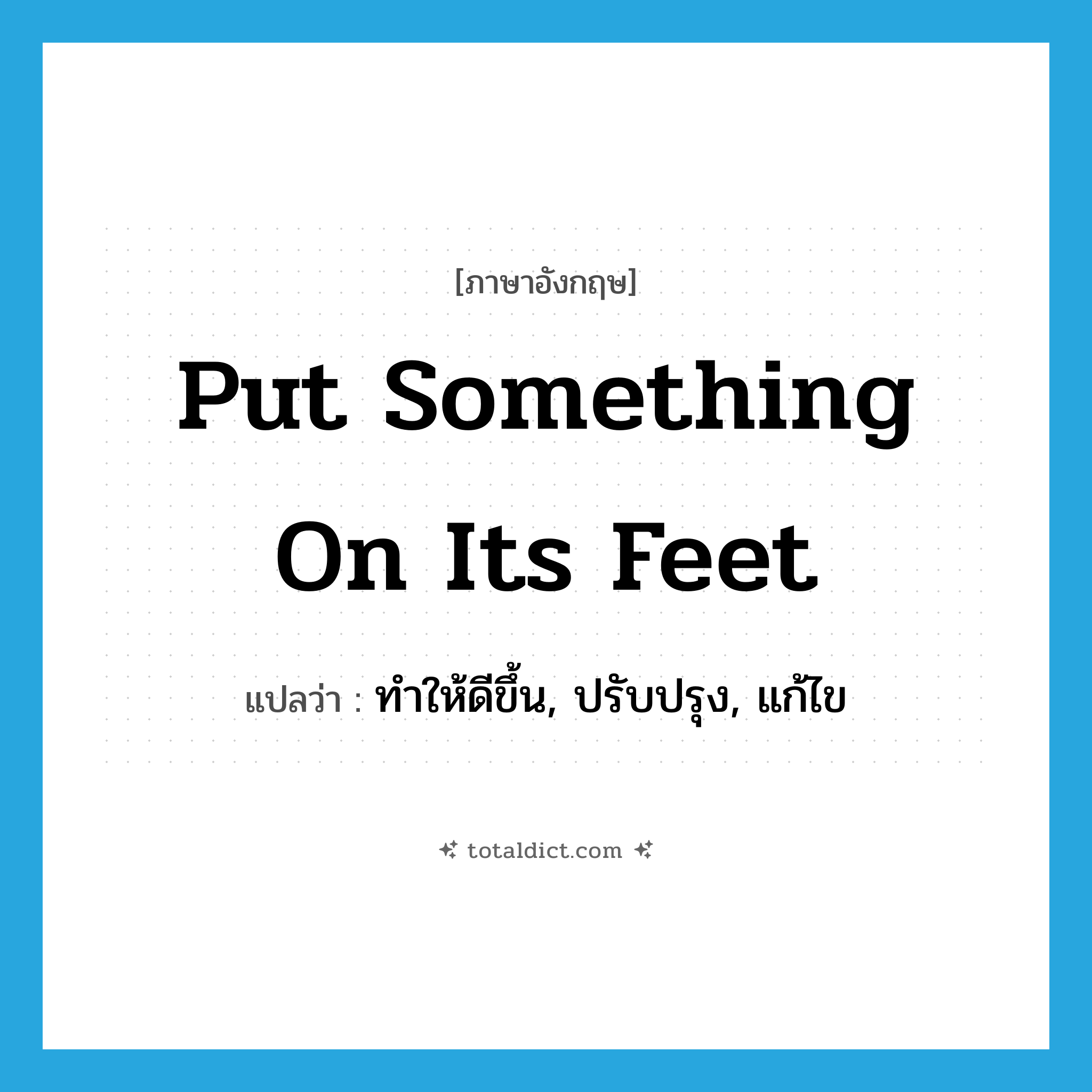 put something on its feet แปลว่า?, คำศัพท์ภาษาอังกฤษ put something on its feet แปลว่า ทำให้ดีขึ้น, ปรับปรุง, แก้ไข ประเภท IDM หมวด IDM