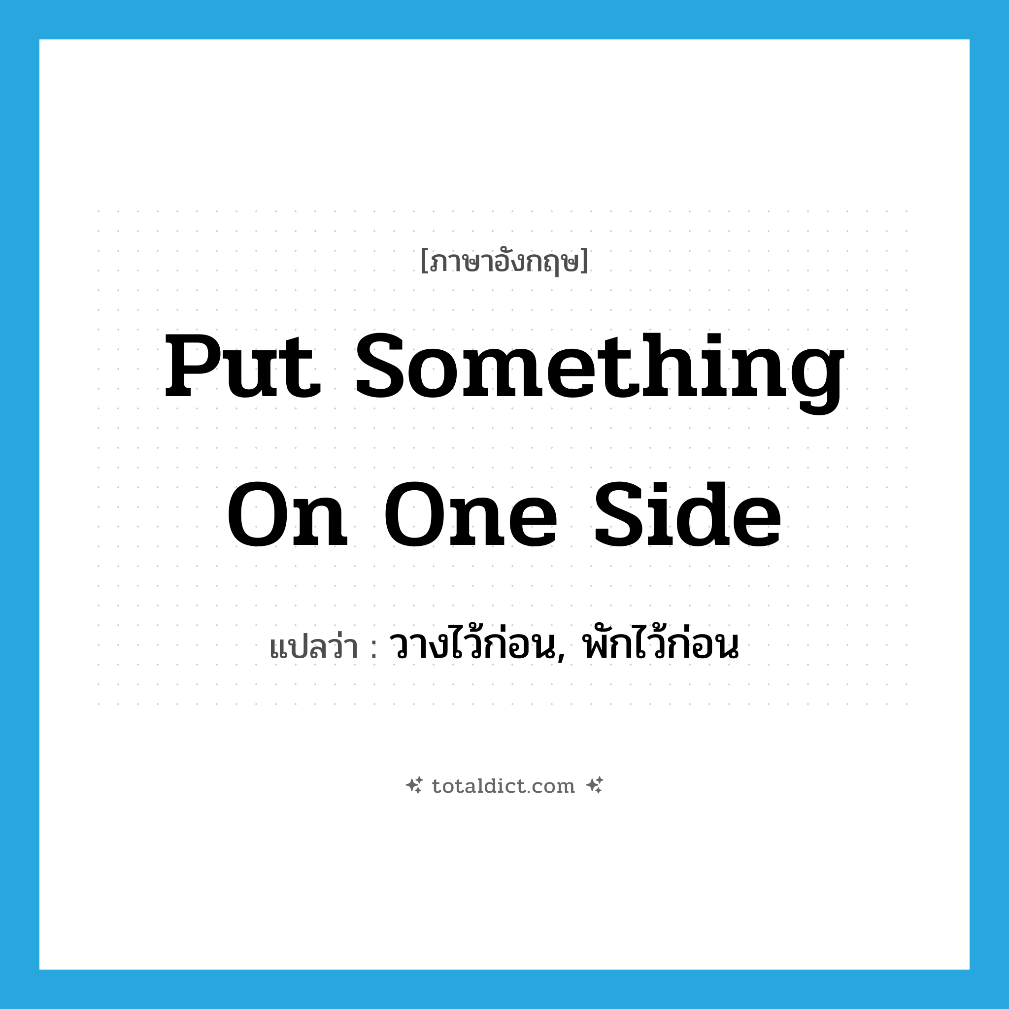 put something on one side แปลว่า?, คำศัพท์ภาษาอังกฤษ put something on one side แปลว่า วางไว้ก่อน, พักไว้ก่อน ประเภท IDM หมวด IDM