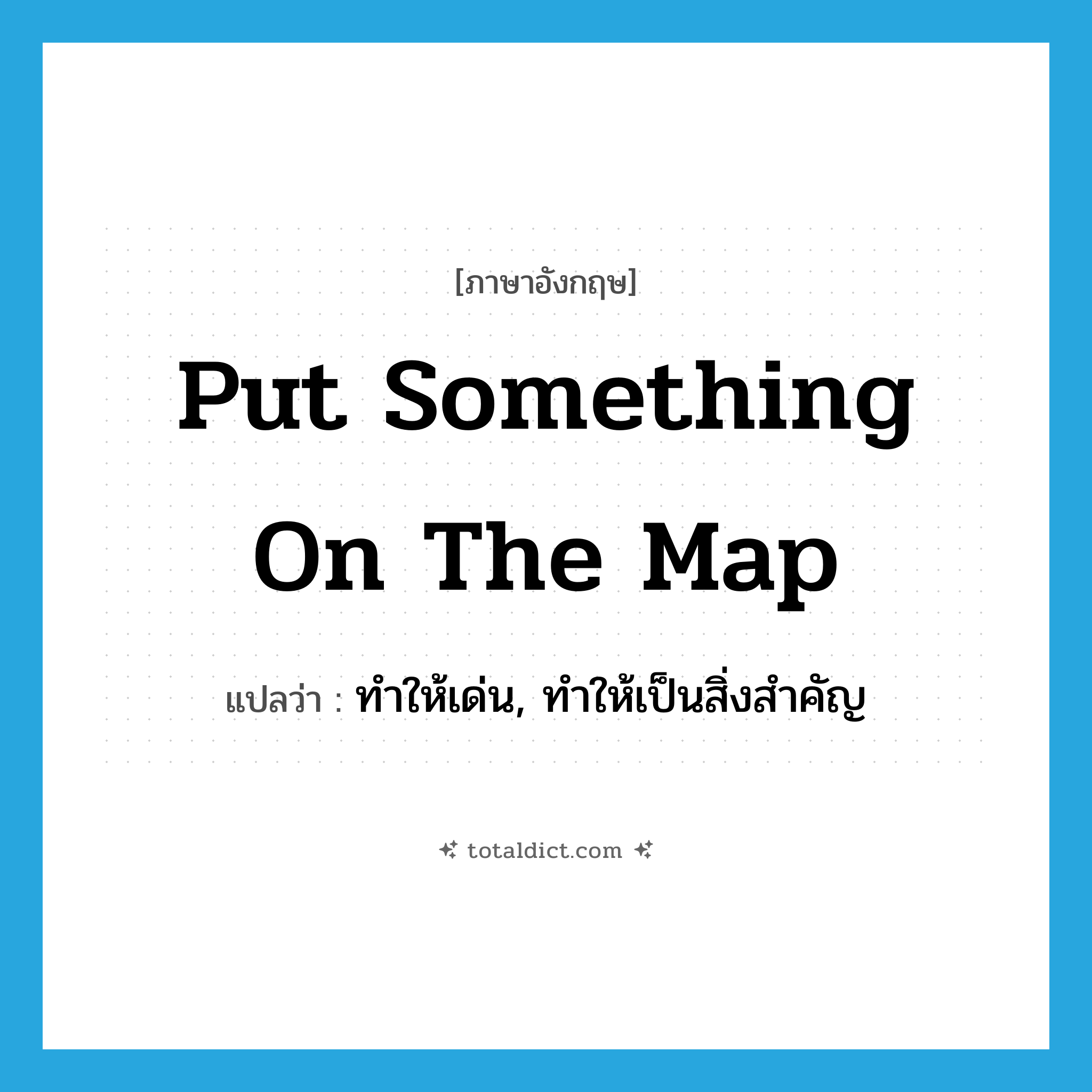 put something on the map แปลว่า?, คำศัพท์ภาษาอังกฤษ put something on the map แปลว่า ทำให้เด่น, ทำให้เป็นสิ่งสำคัญ ประเภท IDM หมวด IDM