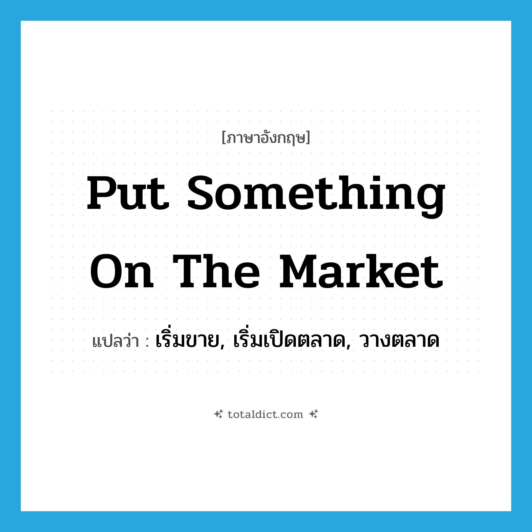 put something on the market แปลว่า?, คำศัพท์ภาษาอังกฤษ put something on the market แปลว่า เริ่มขาย, เริ่มเปิดตลาด, วางตลาด ประเภท IDM หมวด IDM