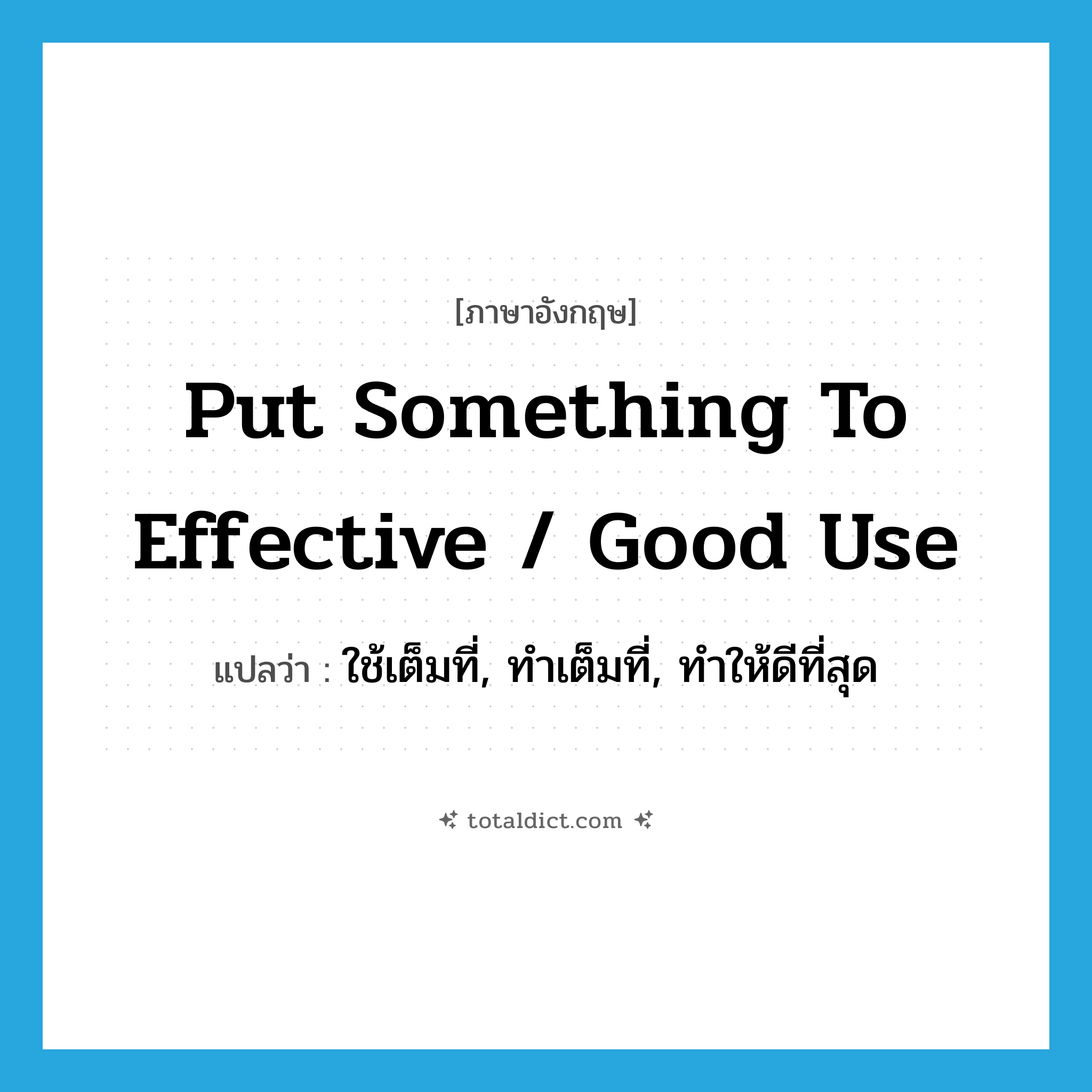 put something to effective / good use แปลว่า?, คำศัพท์ภาษาอังกฤษ put something to effective / good use แปลว่า ใช้เต็มที่, ทำเต็มที่, ทำให้ดีที่สุด ประเภท IDM หมวด IDM
