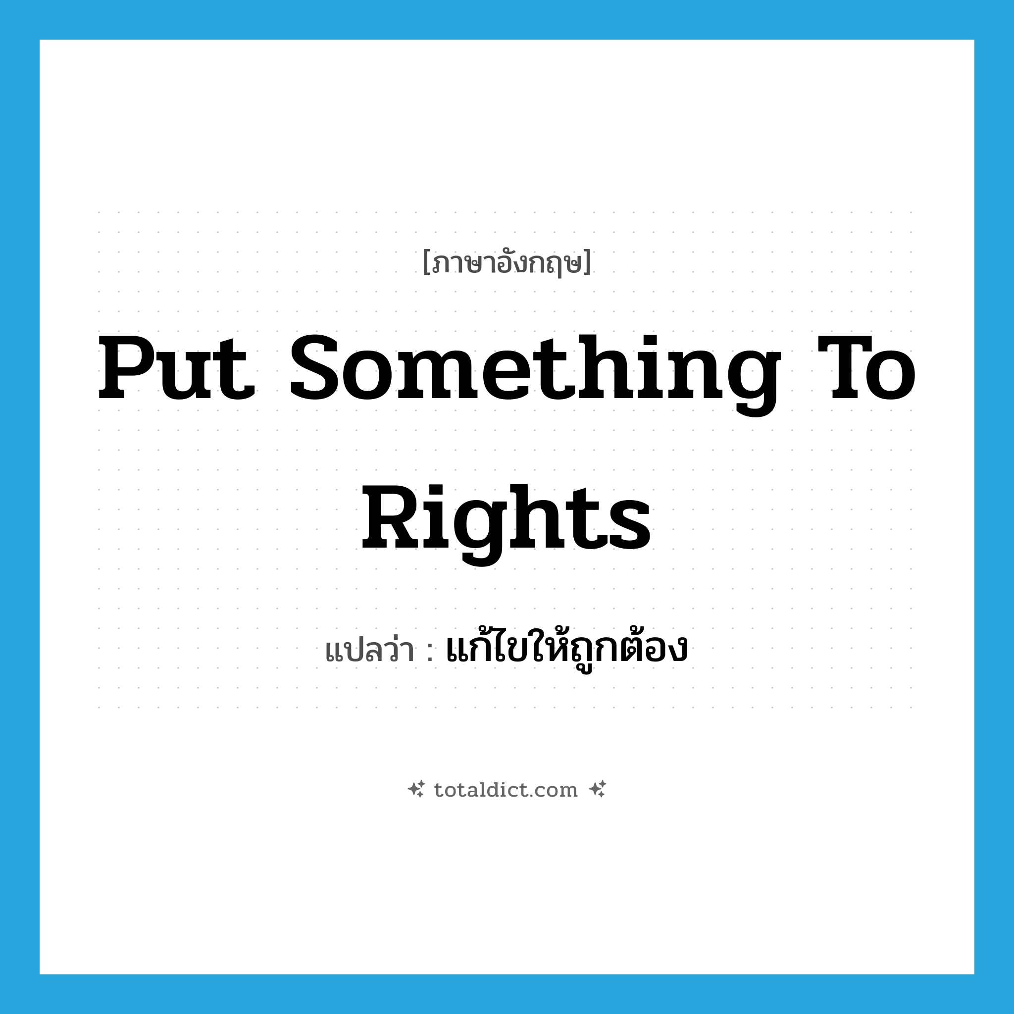put something to rights แปลว่า?, คำศัพท์ภาษาอังกฤษ put something to rights แปลว่า แก้ไขให้ถูกต้อง ประเภท IDM หมวด IDM