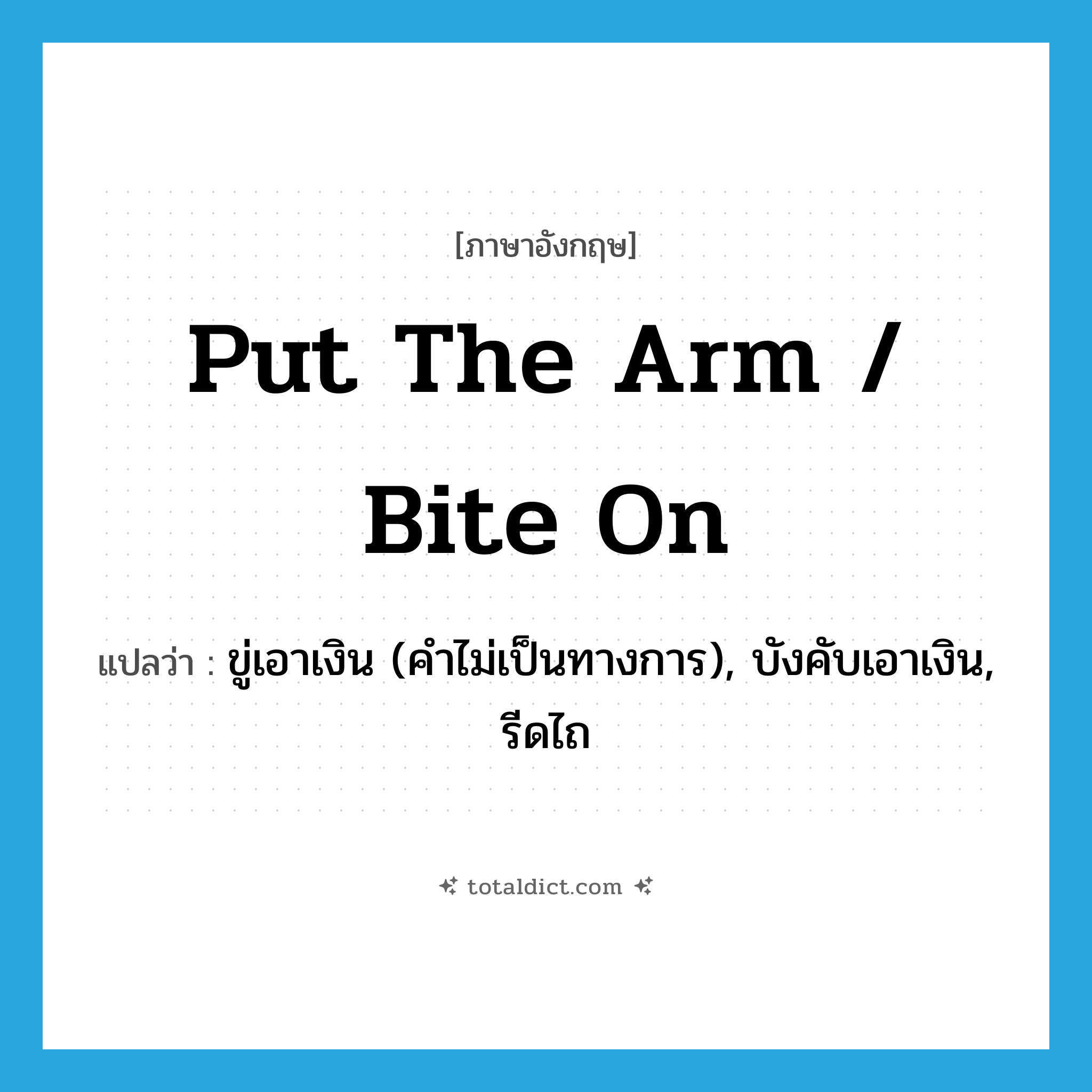 put the arm / bite on แปลว่า?, คำศัพท์ภาษาอังกฤษ put the arm / bite on แปลว่า ขู่เอาเงิน (คำไม่เป็นทางการ), บังคับเอาเงิน, รีดไถ ประเภท IDM หมวด IDM