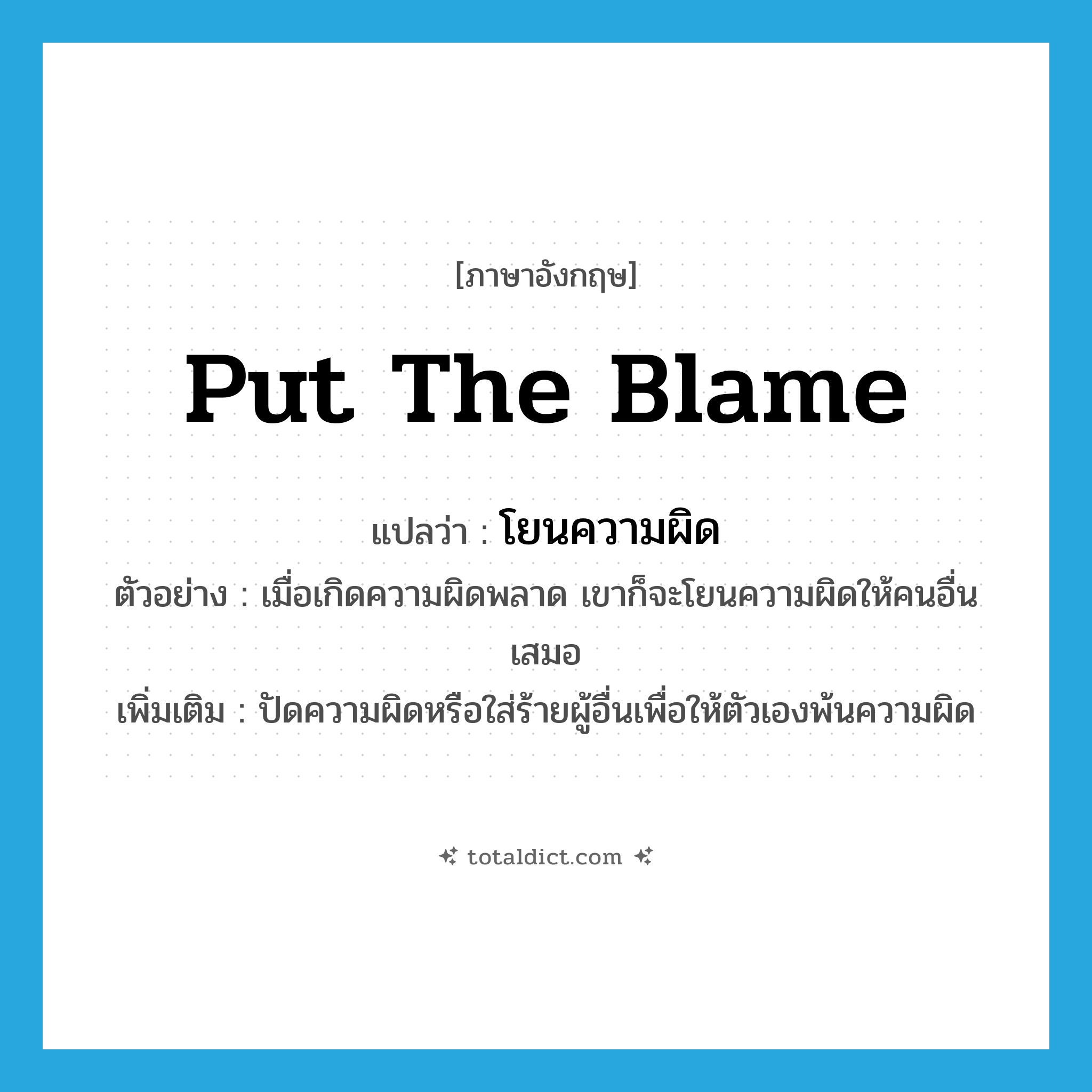 put the blame แปลว่า?, คำศัพท์ภาษาอังกฤษ put the blame แปลว่า โยนความผิด ประเภท V ตัวอย่าง เมื่อเกิดความผิดพลาด เขาก็จะโยนความผิดให้คนอื่นเสมอ เพิ่มเติม ปัดความผิดหรือใส่ร้ายผู้อื่นเพื่อให้ตัวเองพ้นความผิด หมวด V