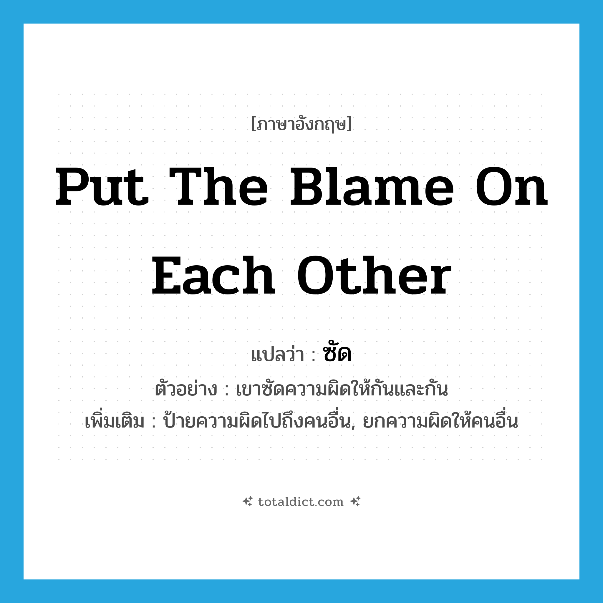 put the blame on each other แปลว่า?, คำศัพท์ภาษาอังกฤษ put the blame on each other แปลว่า ซัด ประเภท V ตัวอย่าง เขาซัดความผิดให้กันและกัน เพิ่มเติม ป้ายความผิดไปถึงคนอื่น, ยกความผิดให้คนอื่น หมวด V