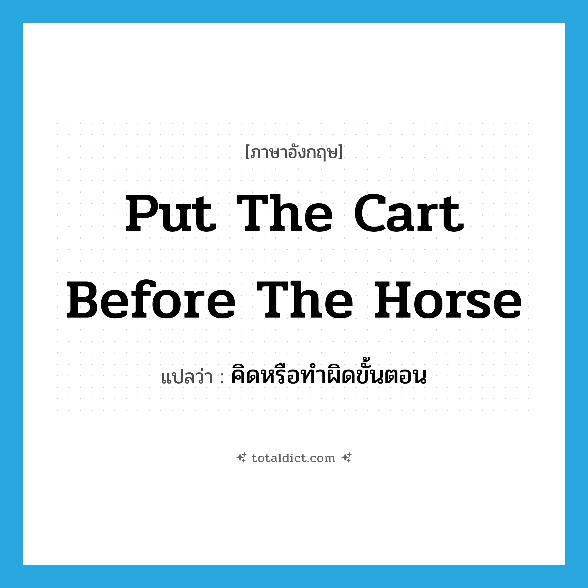 put the cart before the horse แปลว่า?, คำศัพท์ภาษาอังกฤษ put the cart before the horse แปลว่า คิดหรือทำผิดขั้นตอน ประเภท IDM หมวด IDM