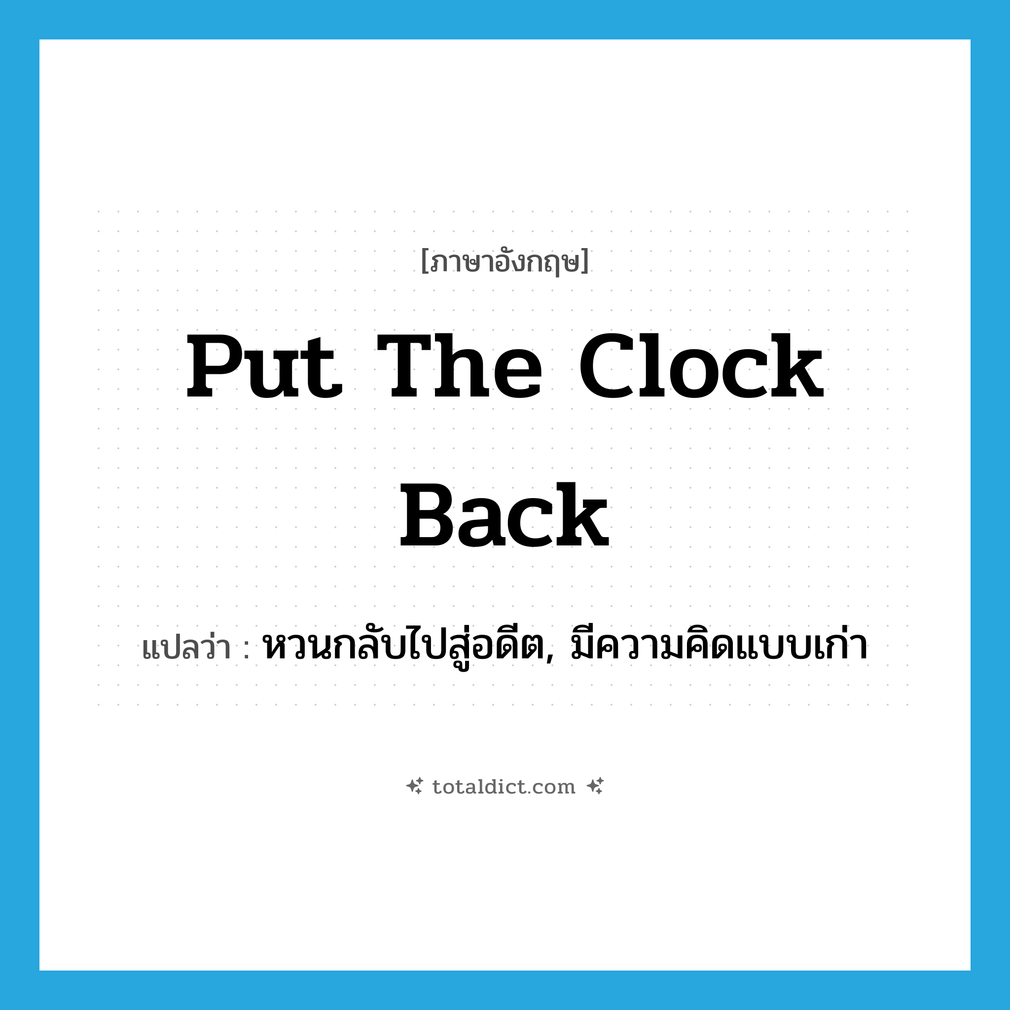 put the clock back แปลว่า?, คำศัพท์ภาษาอังกฤษ put the clock back แปลว่า หวนกลับไปสู่อดีต, มีความคิดแบบเก่า ประเภท IDM หมวด IDM